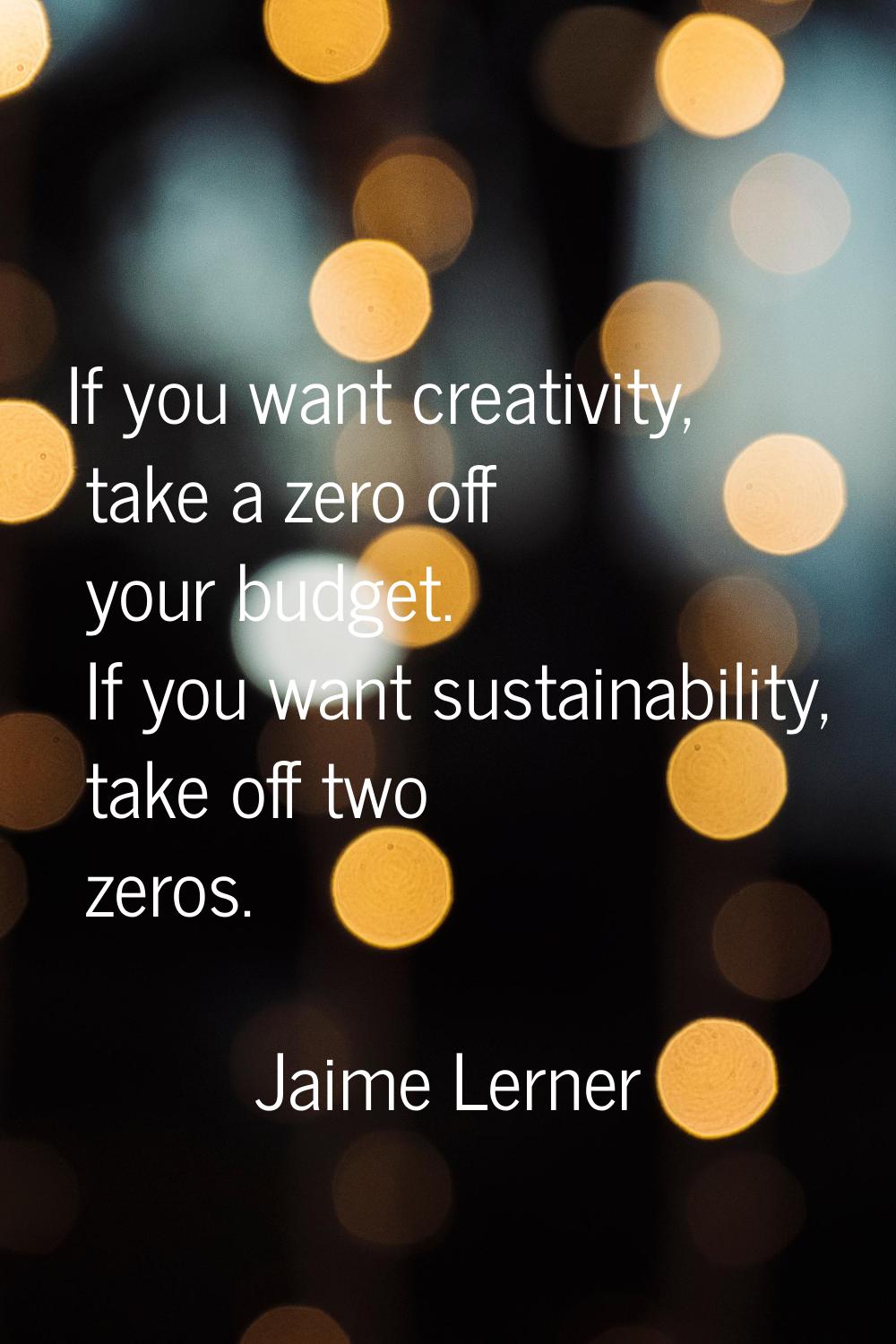 If you want creativity, take a zero off your budget. If you want sustainability, take off two zeros