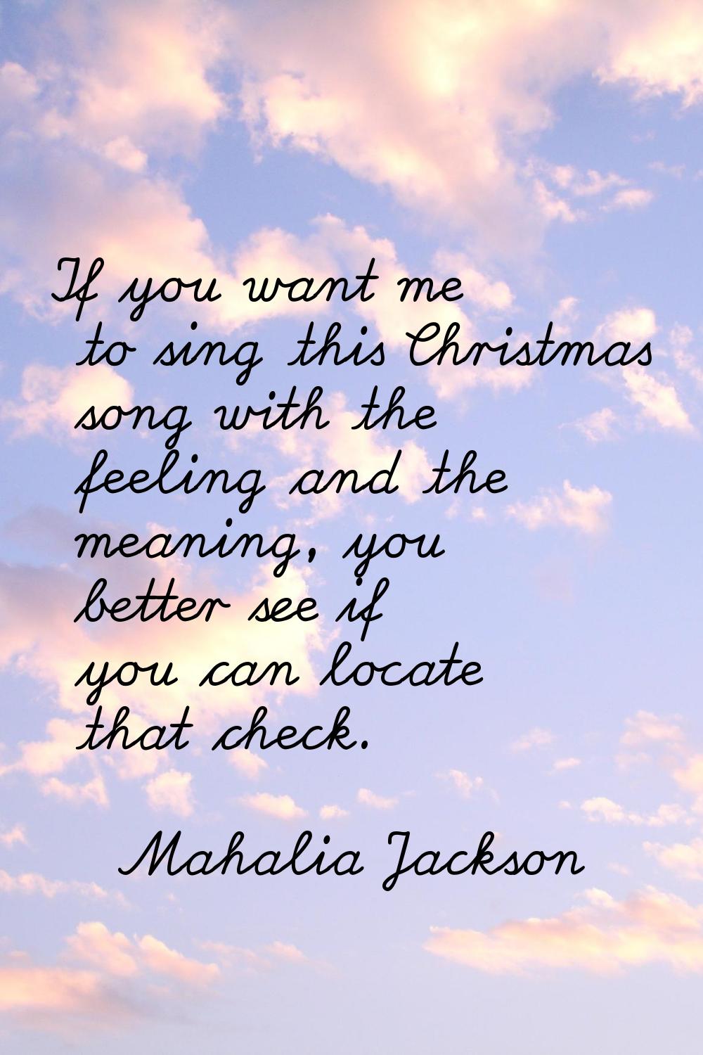 If you want me to sing this Christmas song with the feeling and the meaning, you better see if you 