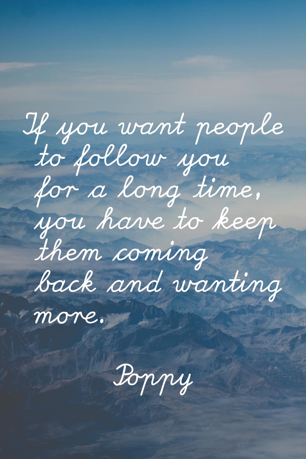 If you want people to follow you for a long time, you have to keep them coming back and wanting mor