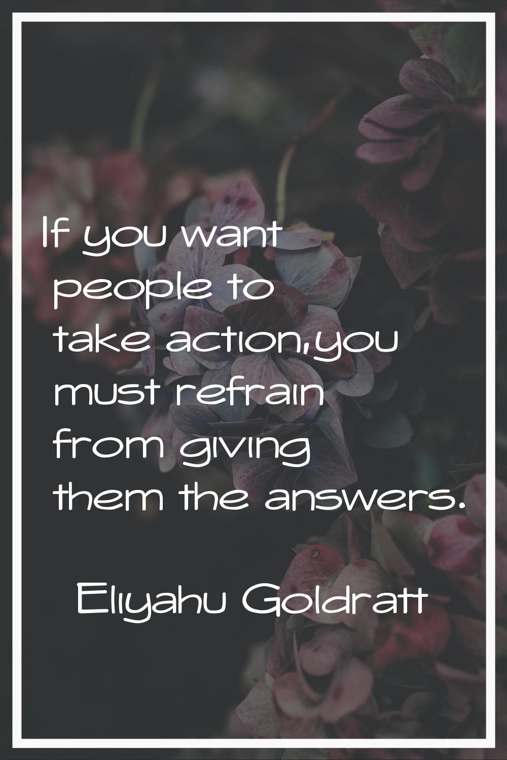 If you want people to take action,you must refrain from giving them the answers.