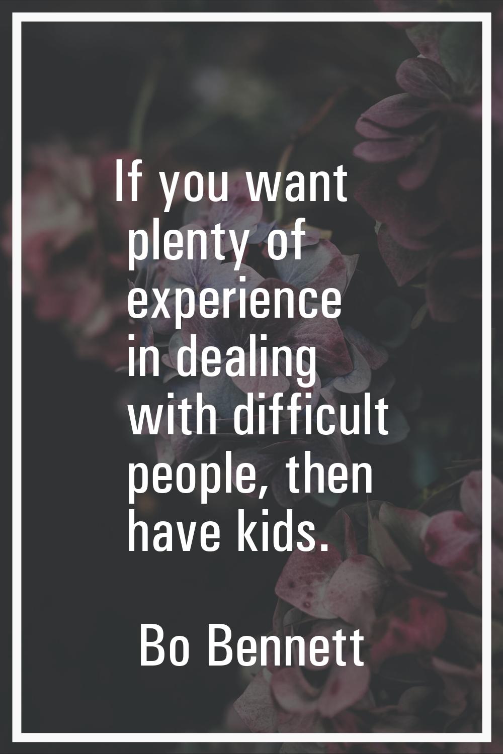 If you want plenty of experience in dealing with difficult people, then have kids.