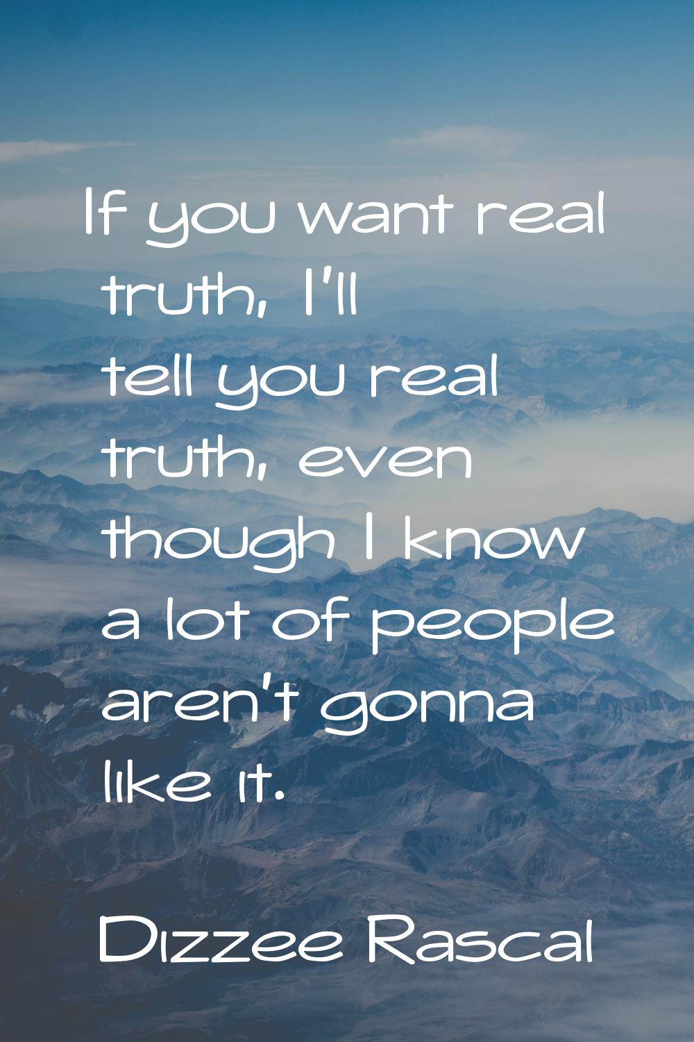 If you want real truth, I'll tell you real truth, even though I know a lot of people aren't gonna l