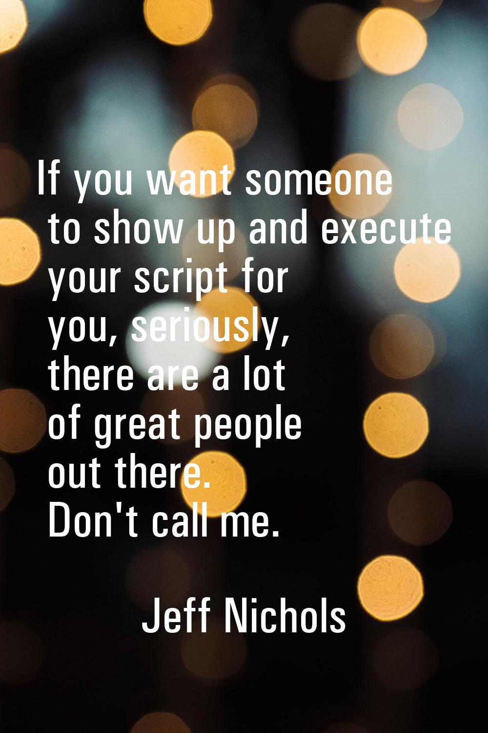 If you want someone to show up and execute your script for you, seriously, there are a lot of great