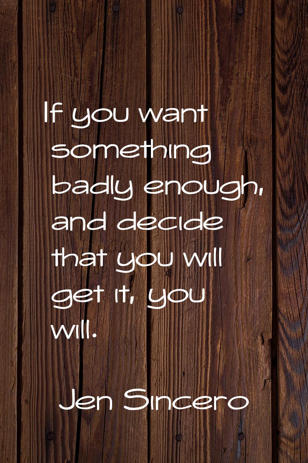 If you want something badly enough, and decide that you will get it, you will.