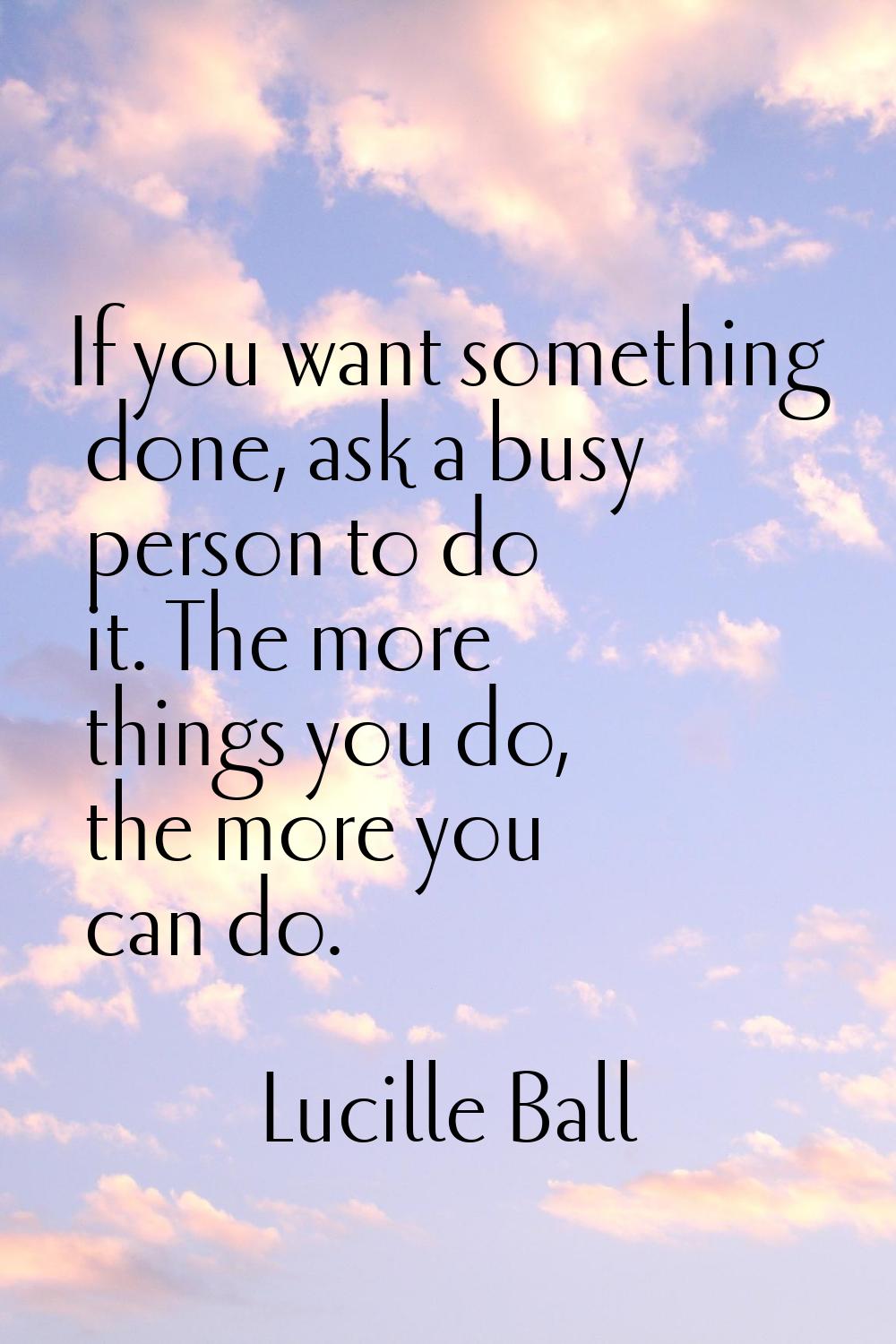 If you want something done, ask a busy person to do it. The more things you do, the more you can do