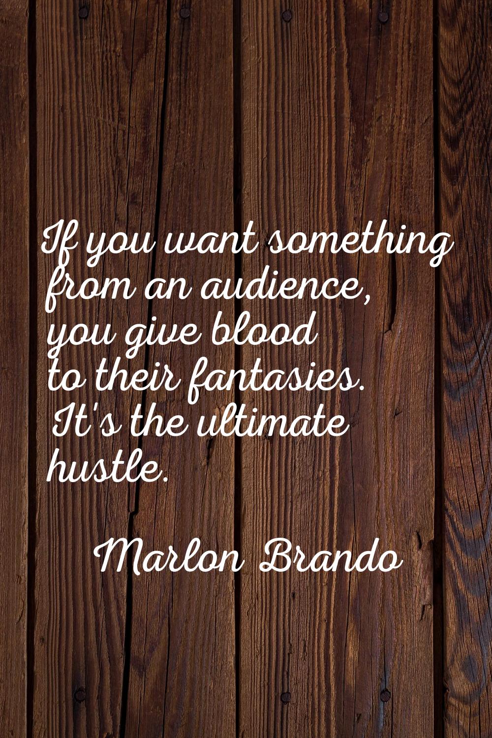 If you want something from an audience, you give blood to their fantasies. It's the ultimate hustle