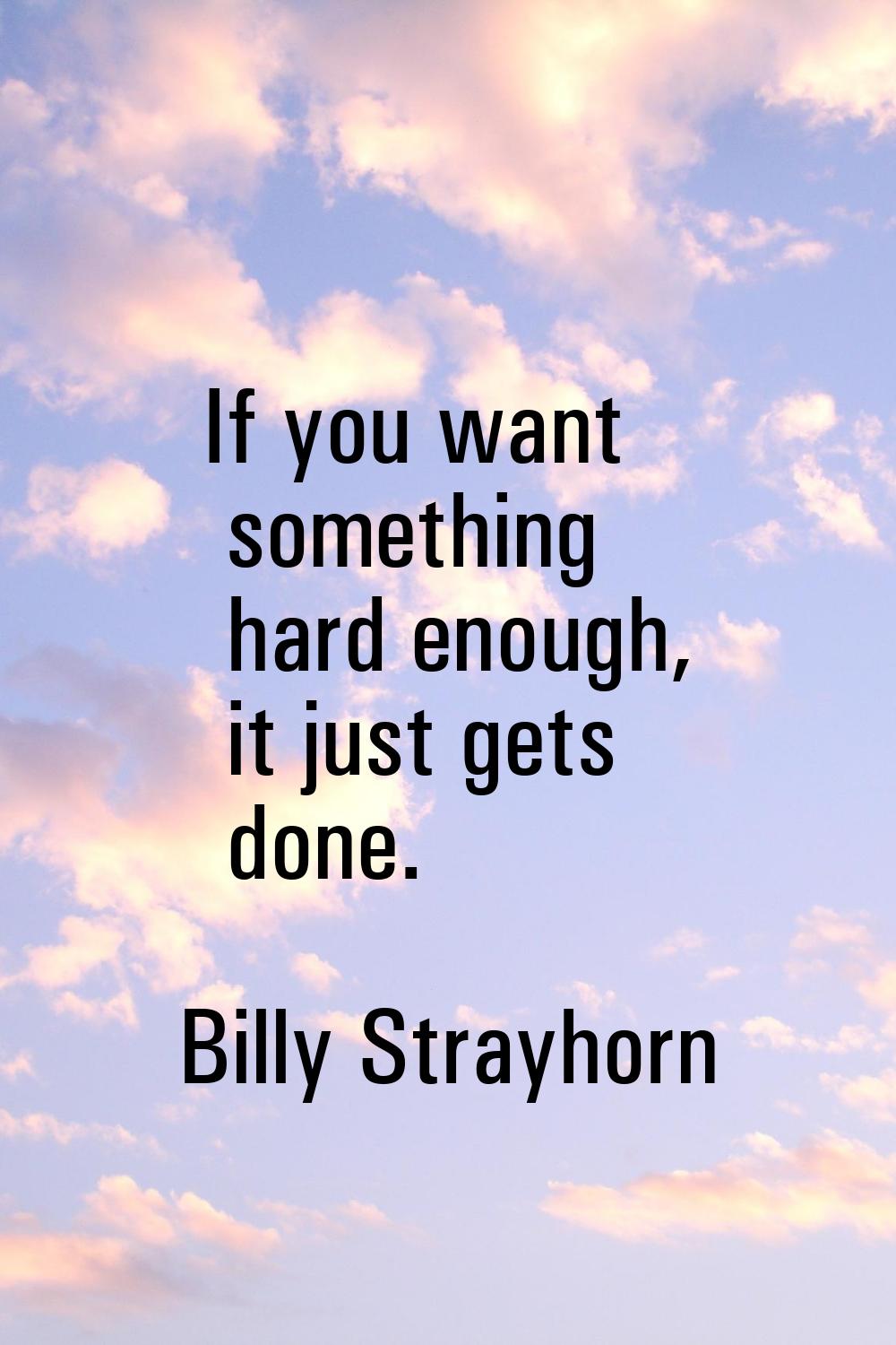 If you want something hard enough, it just gets done.