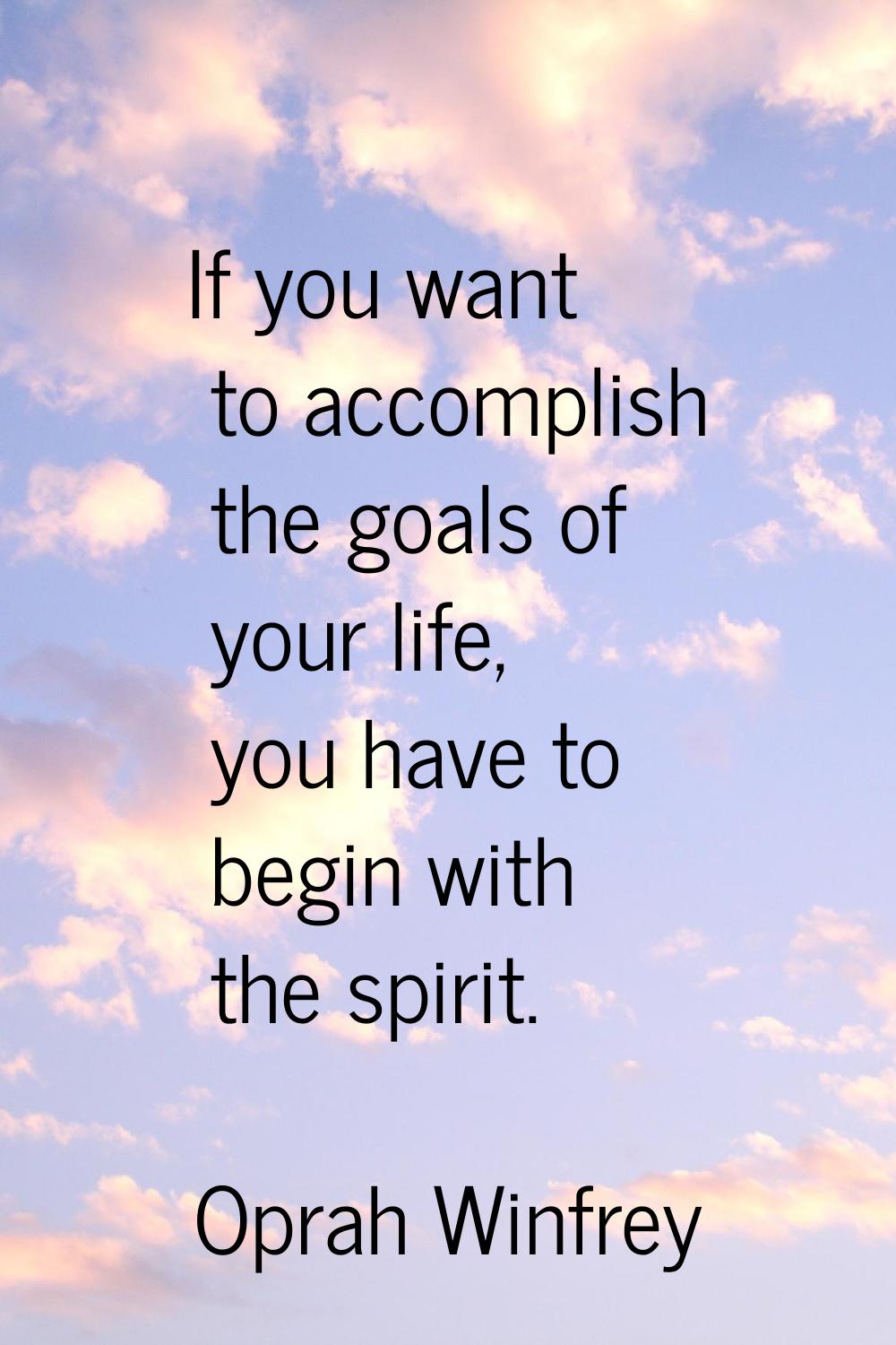 If you want to accomplish the goals of your life, you have to begin with the spirit.