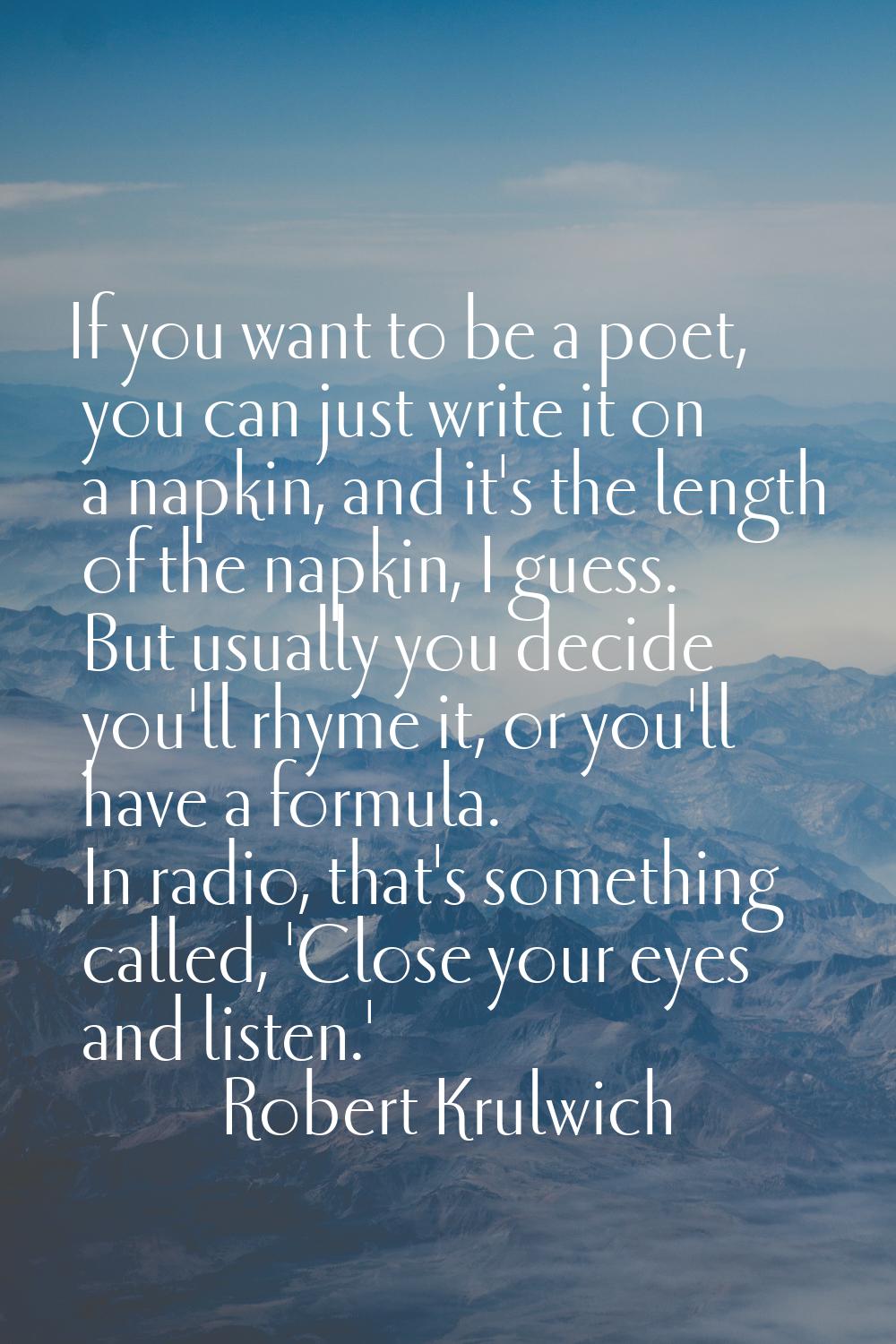 If you want to be a poet, you can just write it on a napkin, and it's the length of the napkin, I g