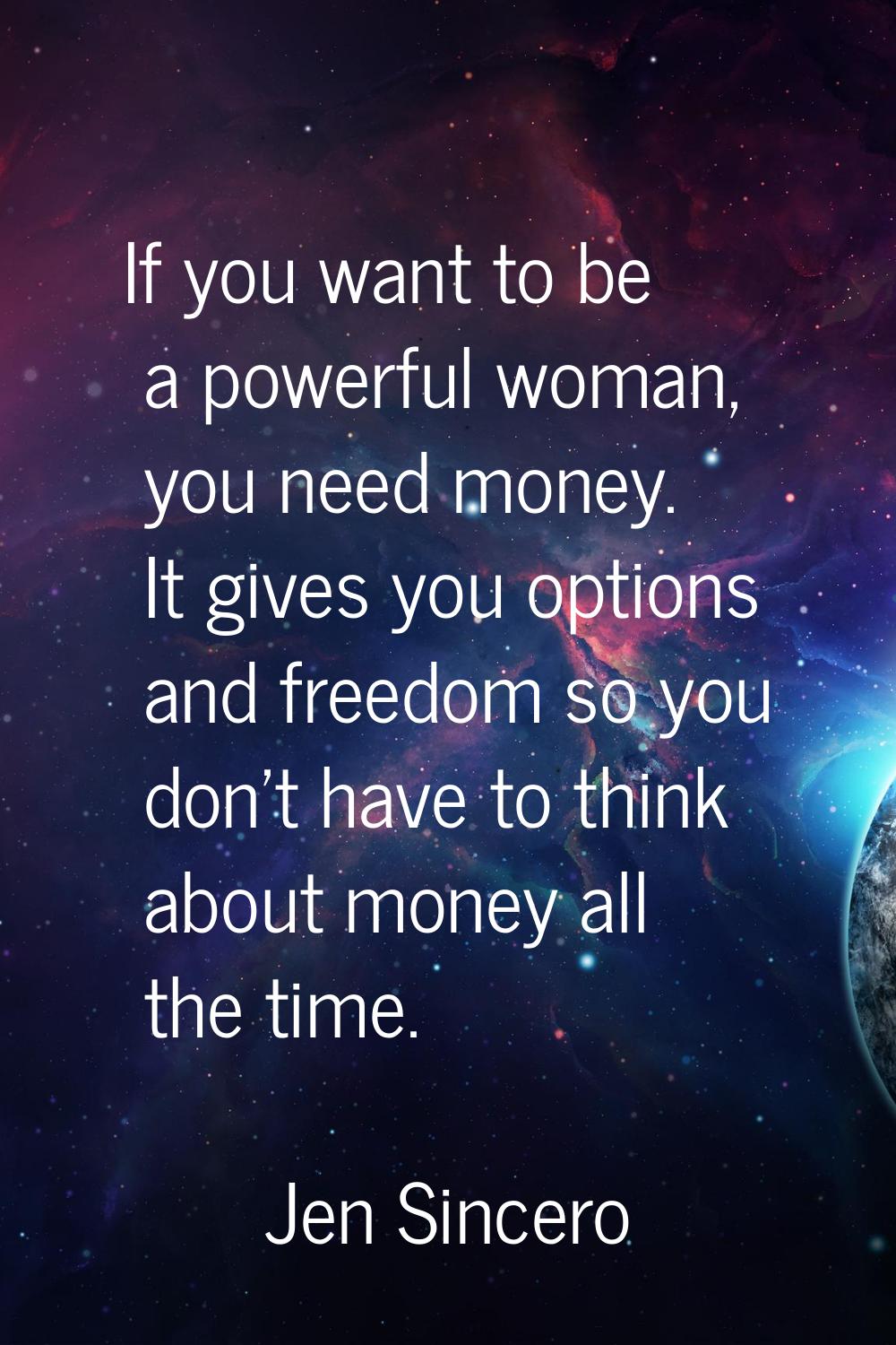 If you want to be a powerful woman, you need money. It gives you options and freedom so you don't h