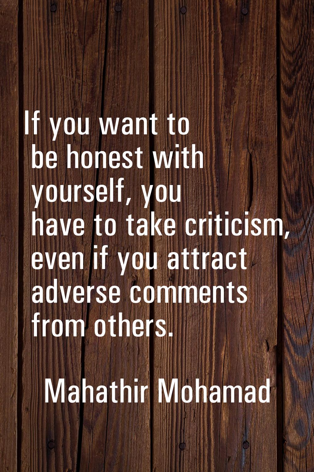 If you want to be honest with yourself, you have to take criticism, even if you attract adverse com