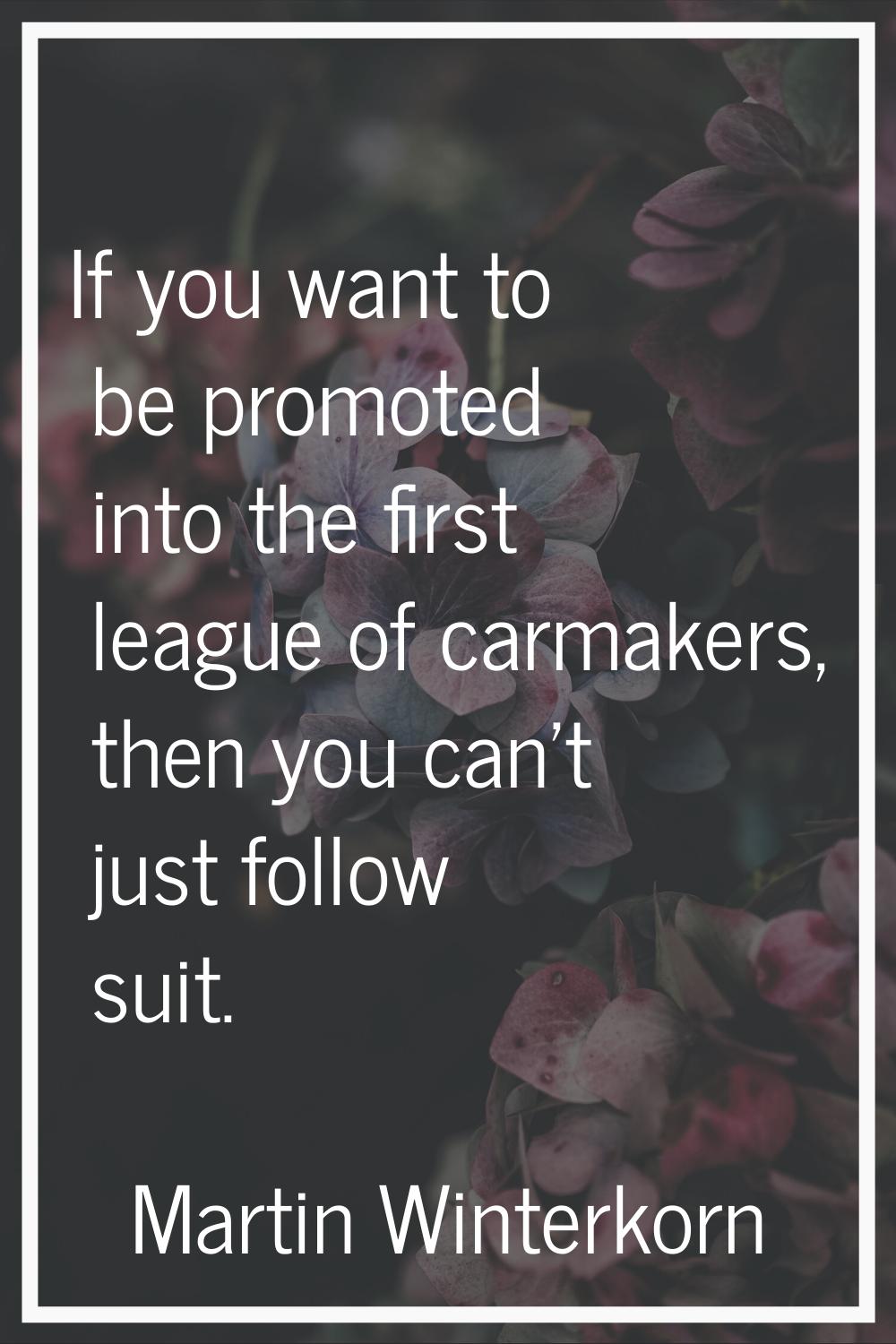 If you want to be promoted into the first league of carmakers, then you can't just follow suit.