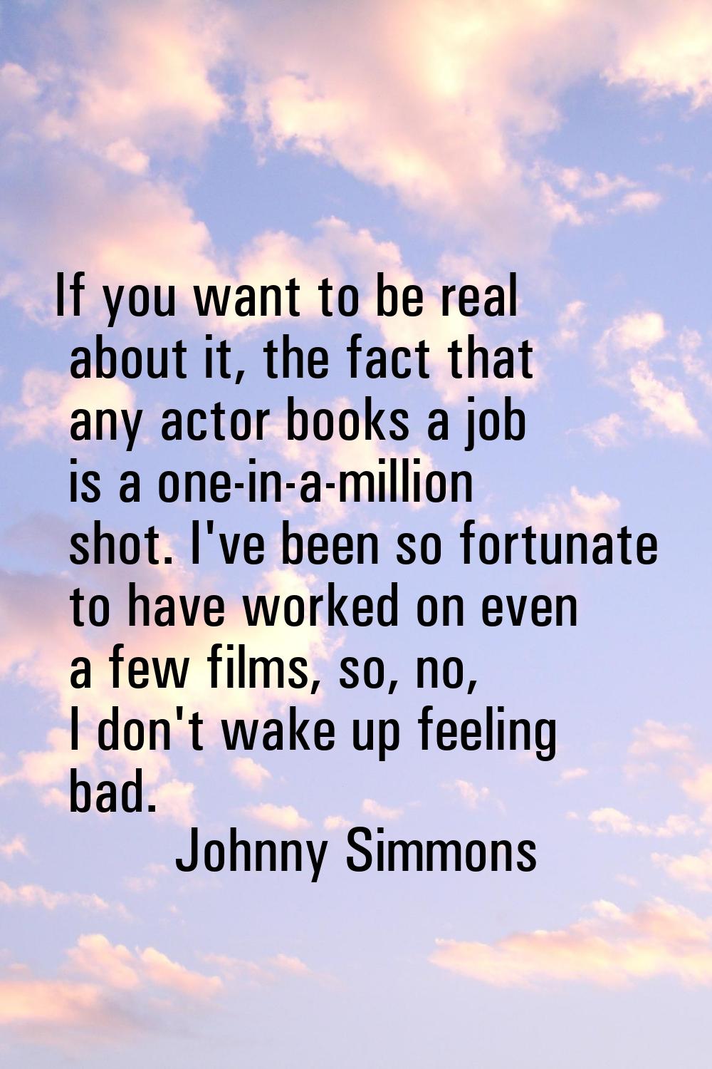If you want to be real about it, the fact that any actor books a job is a one-in-a-million shot. I'