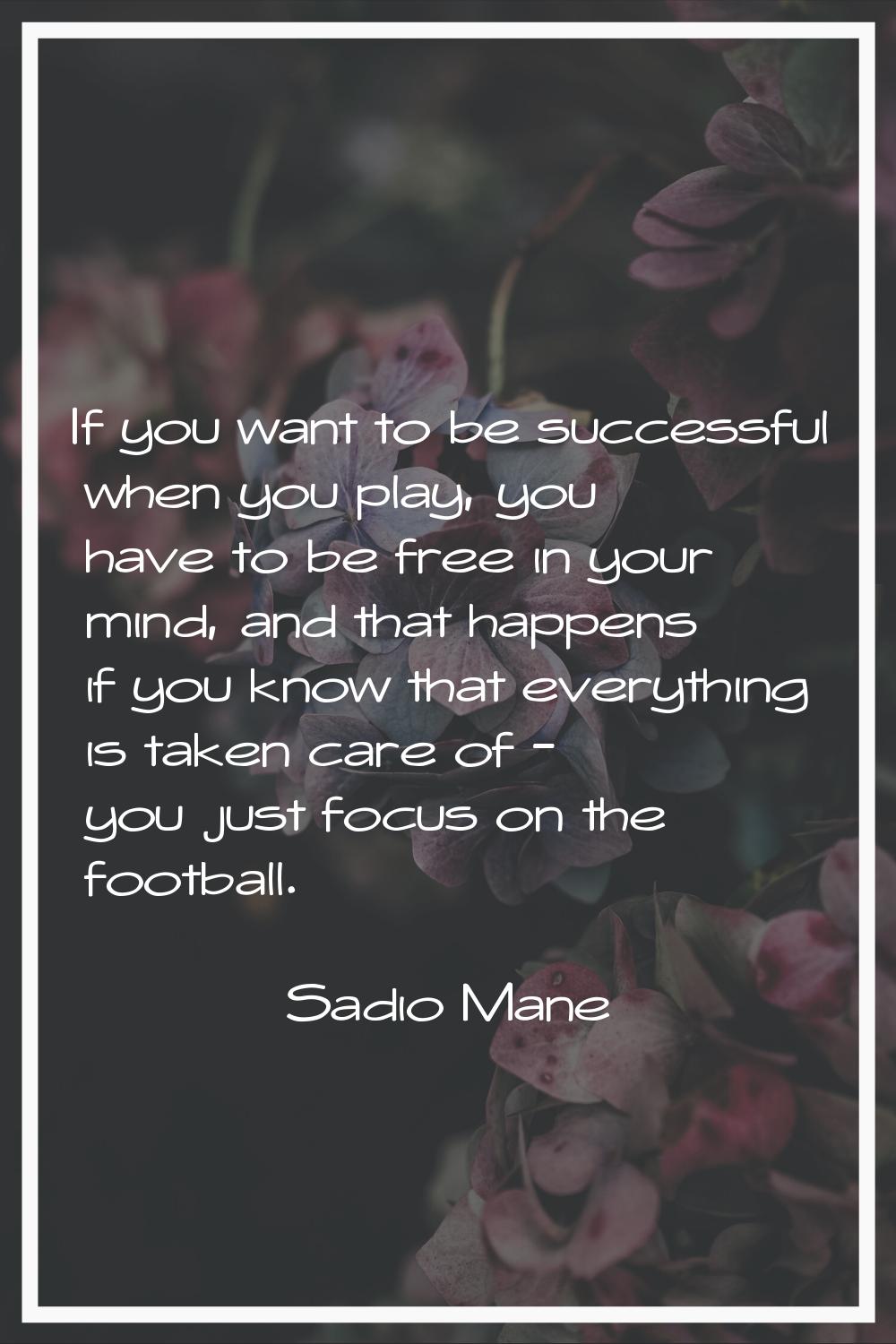If you want to be successful when you play, you have to be free in your mind, and that happens if y