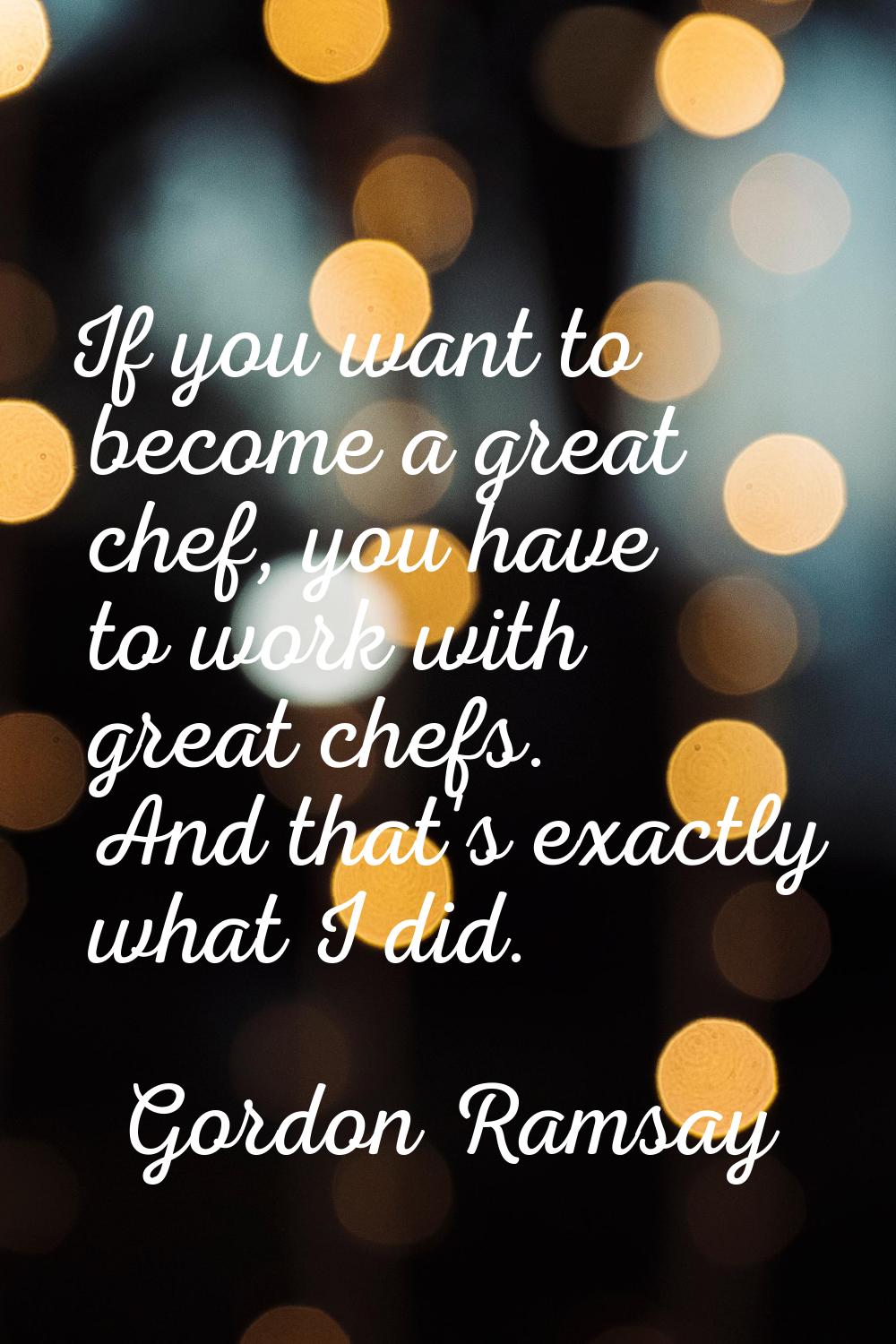 If you want to become a great chef, you have to work with great chefs. And that's exactly what I di