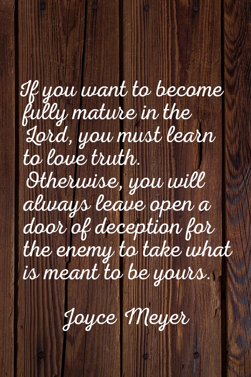 If you want to become fully mature in the Lord, you must learn to love truth. Otherwise, you will a