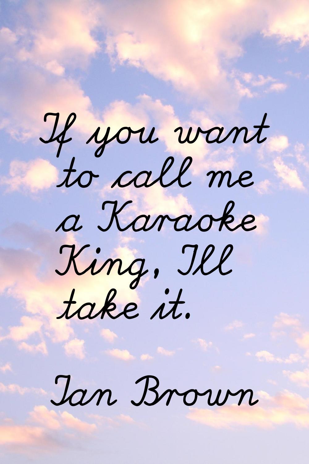 If you want to call me a Karaoke King, I'll take it.