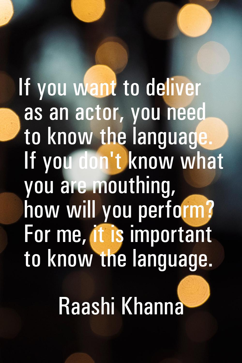 If you want to deliver as an actor, you need to know the language. If you don't know what you are m
