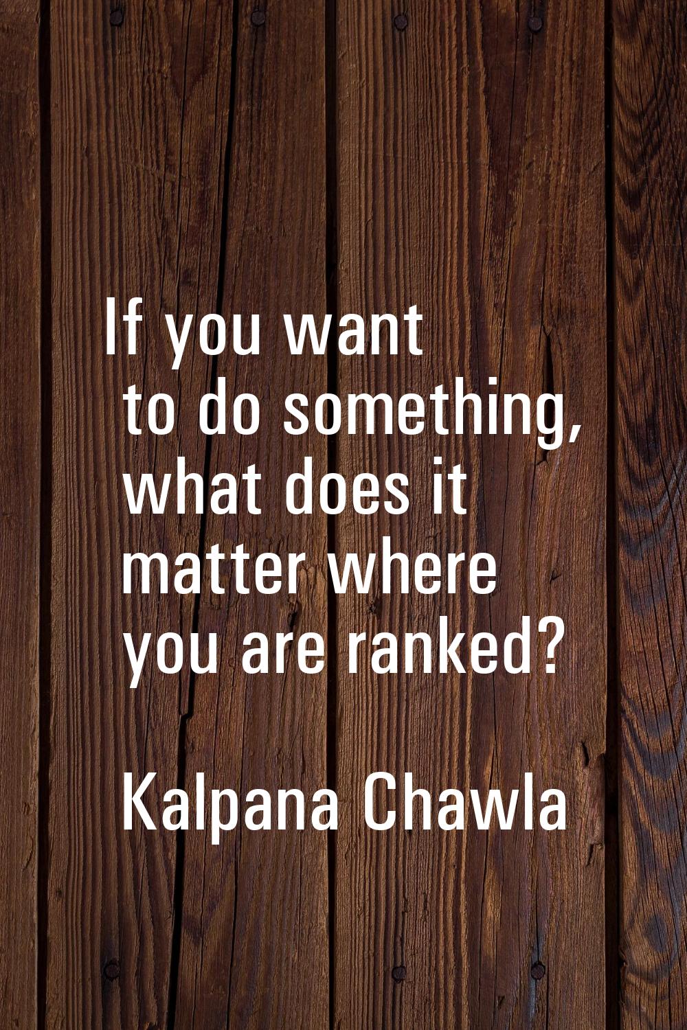 If you want to do something, what does it matter where you are ranked?
