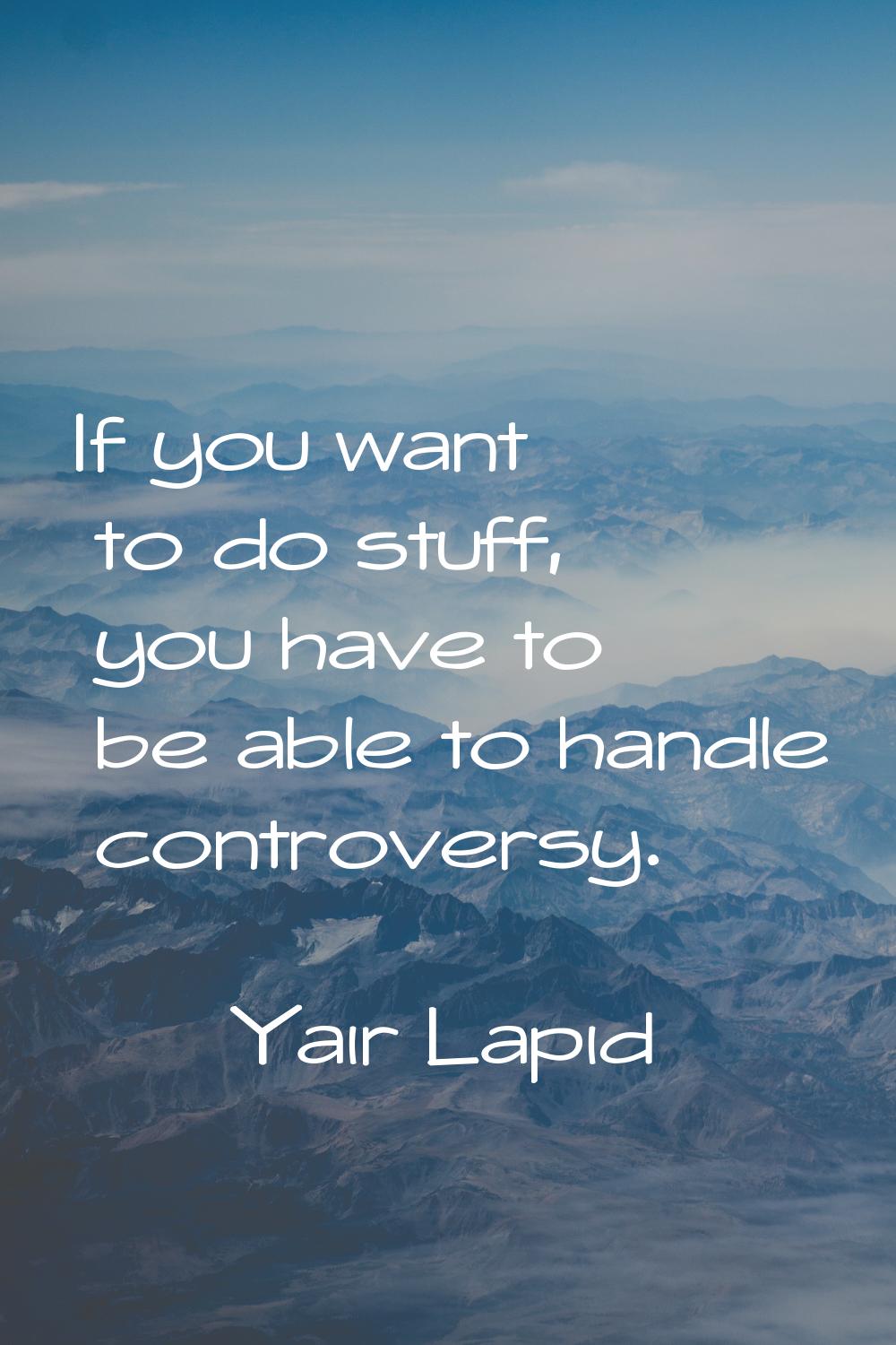 If you want to do stuff, you have to be able to handle controversy.