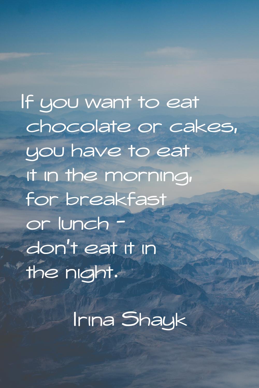 If you want to eat chocolate or cakes, you have to eat it in the morning, for breakfast or lunch - 