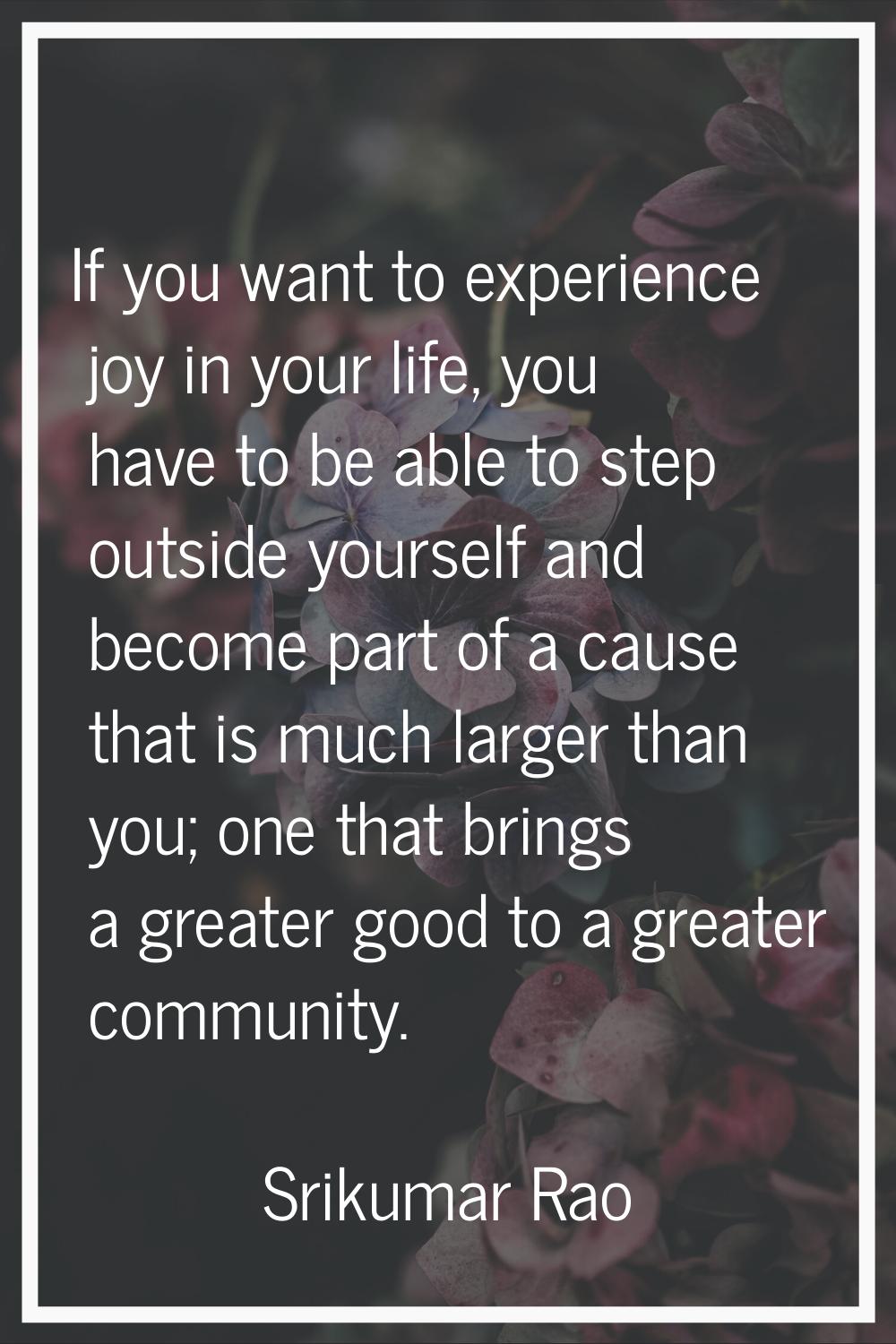 If you want to experience joy in your life, you have to be able to step outside yourself and become