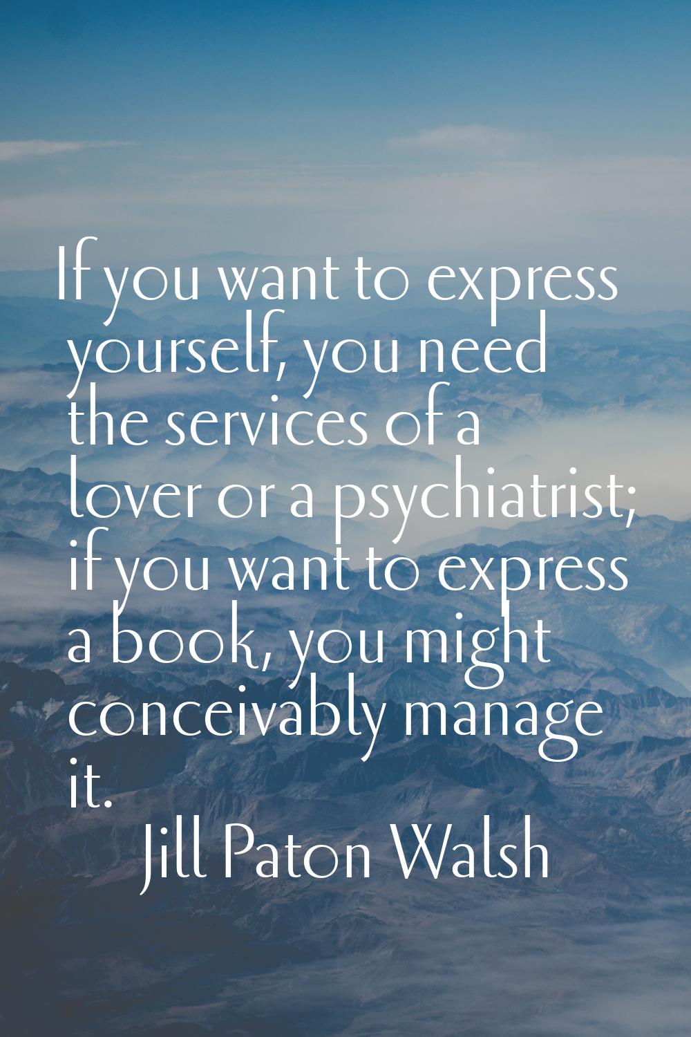 If you want to express yourself, you need the services of a lover or a psychiatrist; if you want to