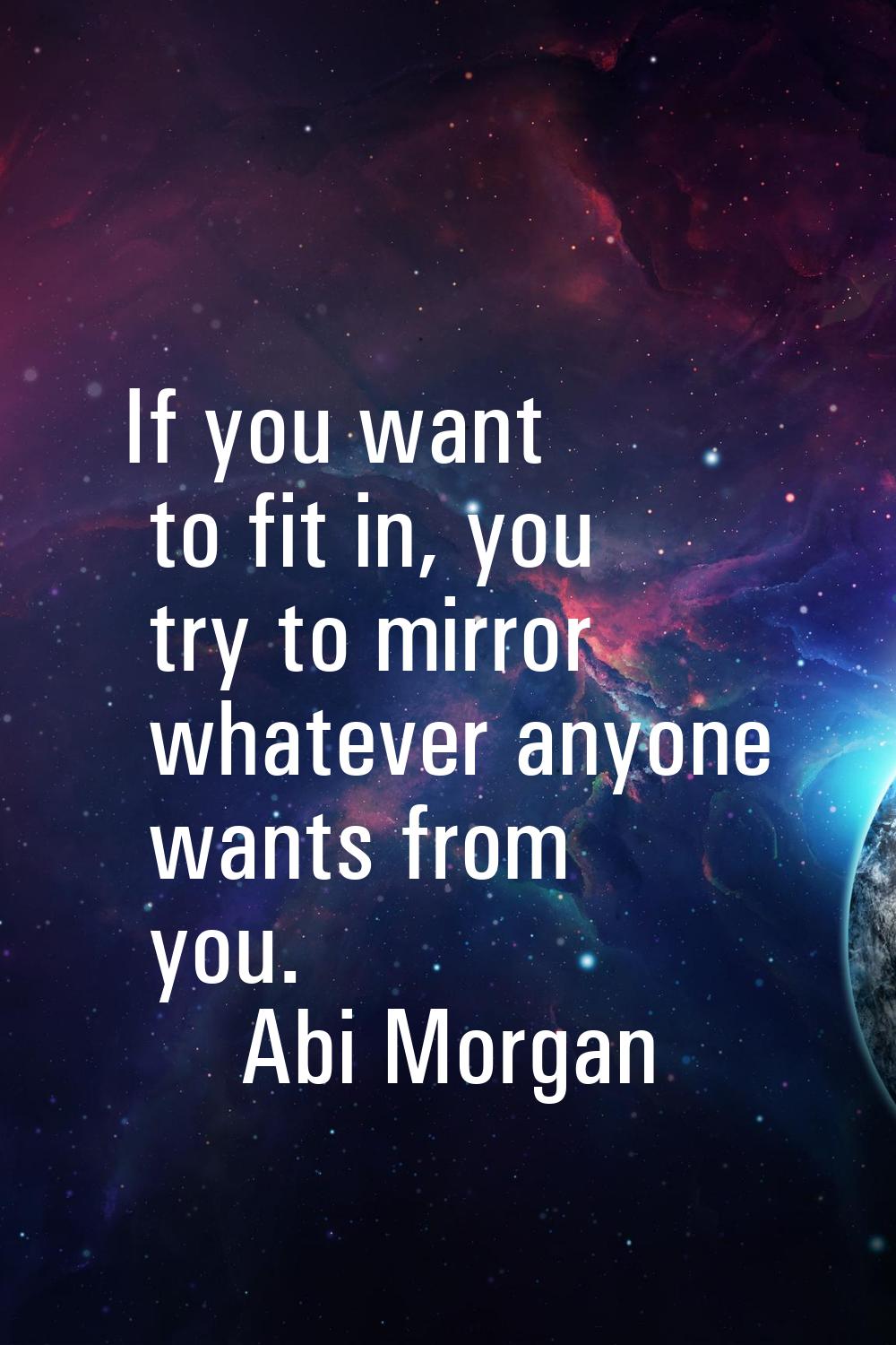 If you want to fit in, you try to mirror whatever anyone wants from you.