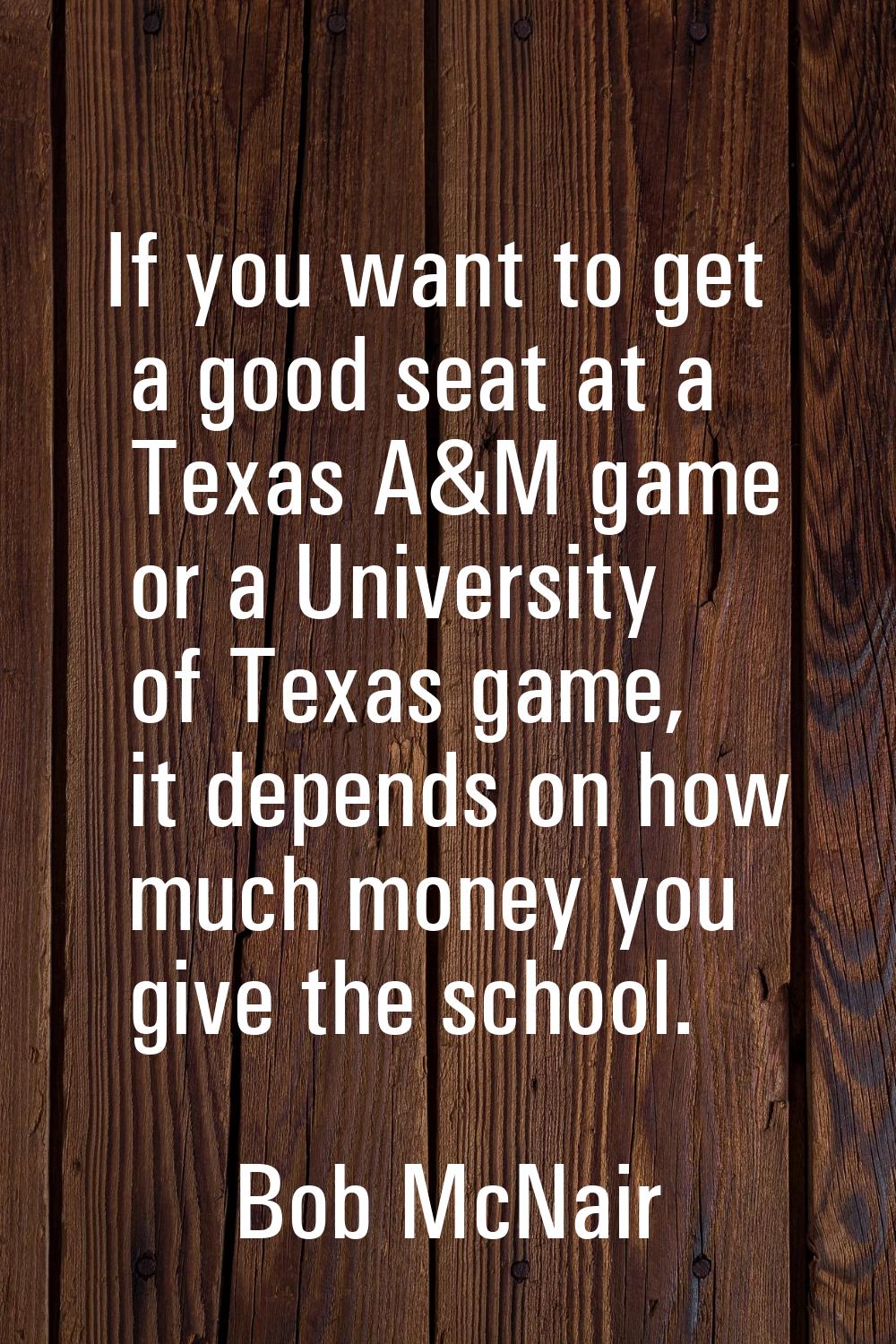 If you want to get a good seat at a Texas A&M game or a University of Texas game, it depends on how
