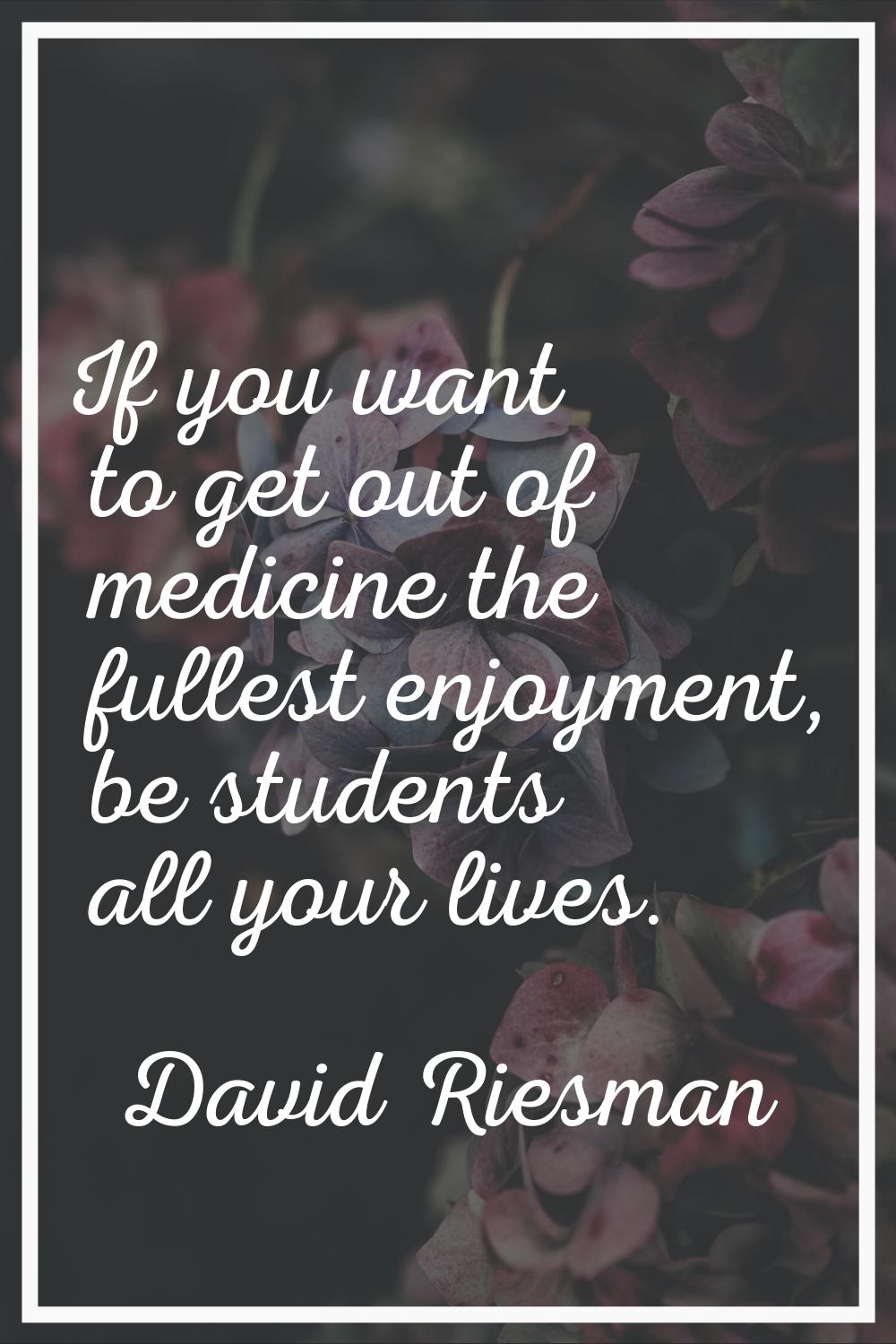If you want to get out of medicine the fullest enjoyment, be students all your lives.