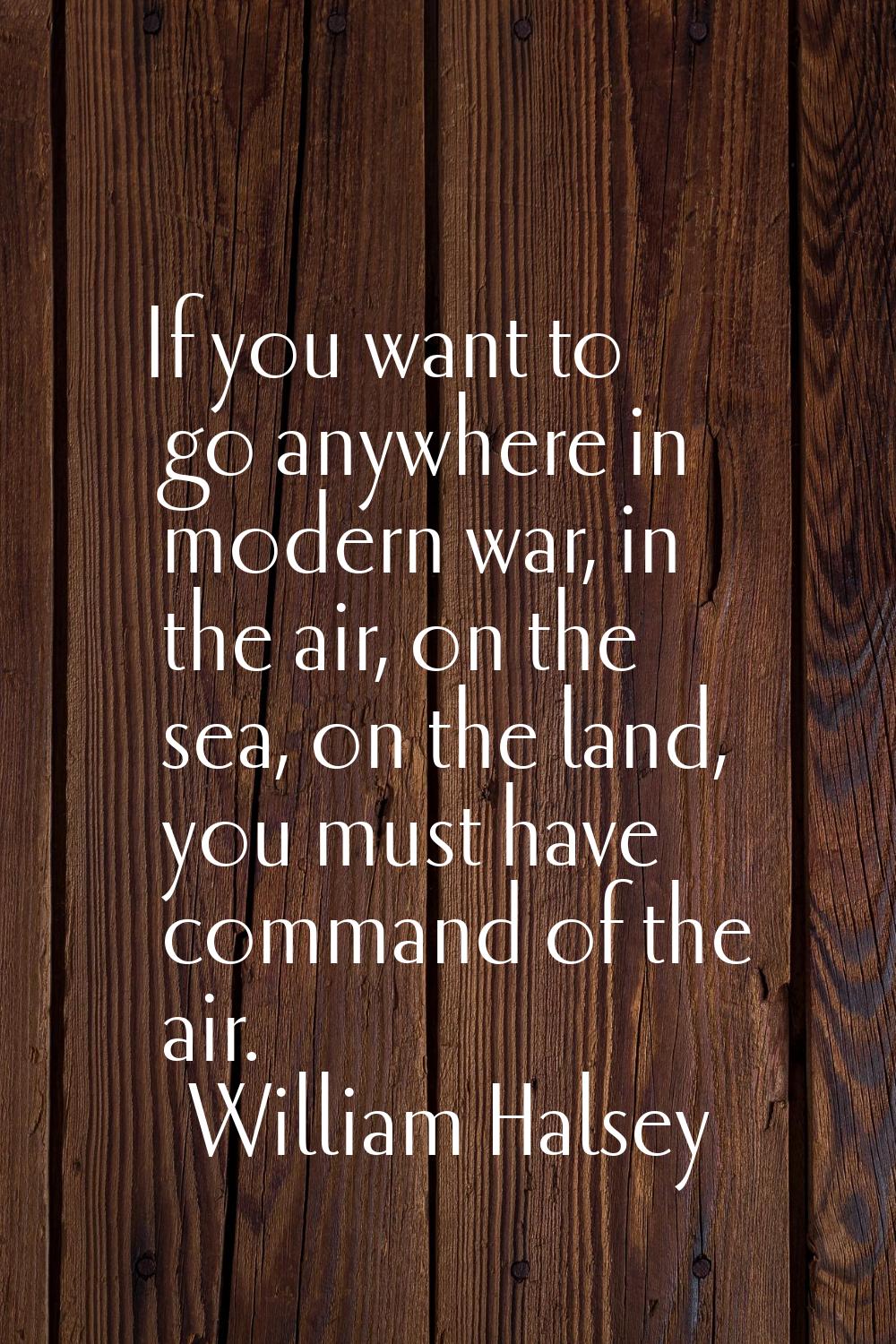If you want to go anywhere in modern war, in the air, on the sea, on the land, you must have comman