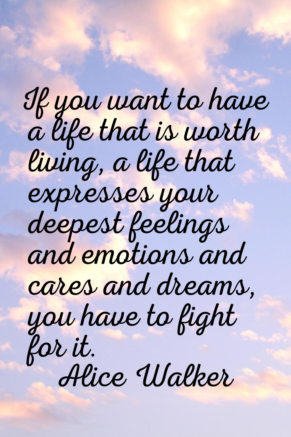 If you want to have a life that is worth living, a life that expresses your deepest feelings and em