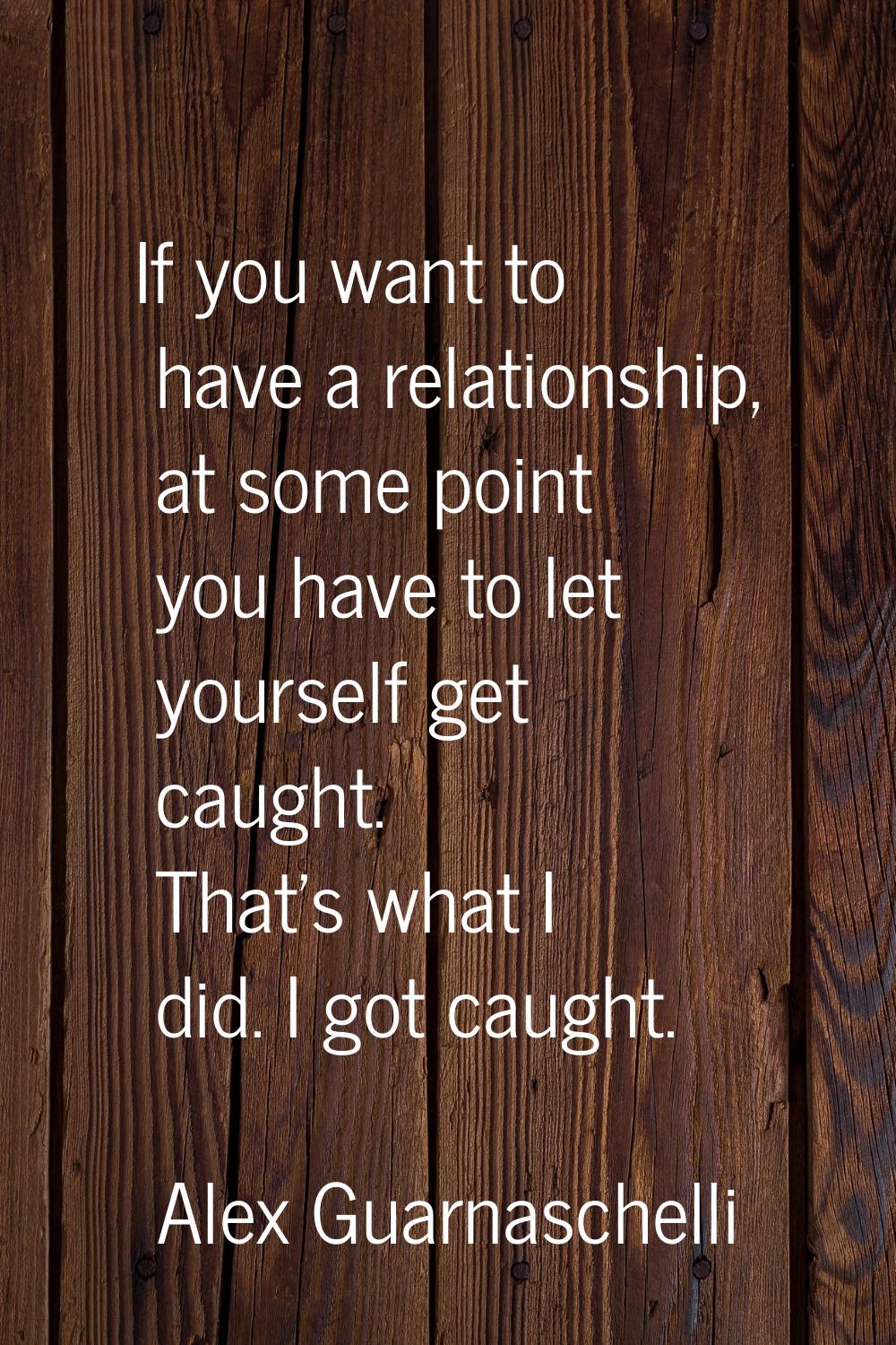 If you want to have a relationship, at some point you have to let yourself get caught. That's what 