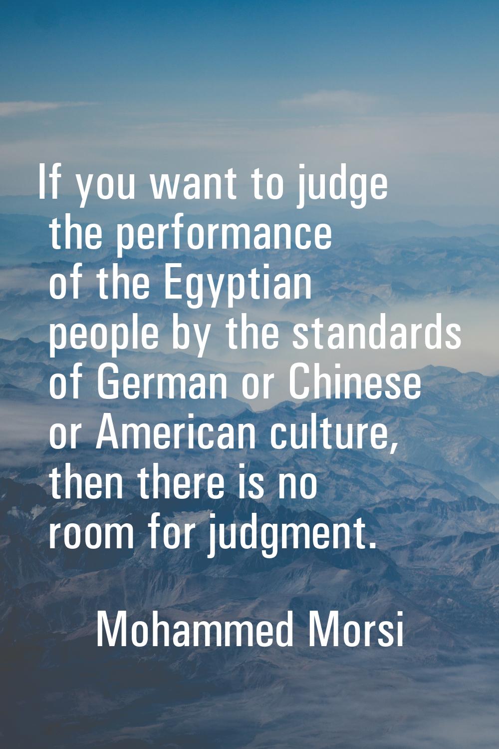 If you want to judge the performance of the Egyptian people by the standards of German or Chinese o