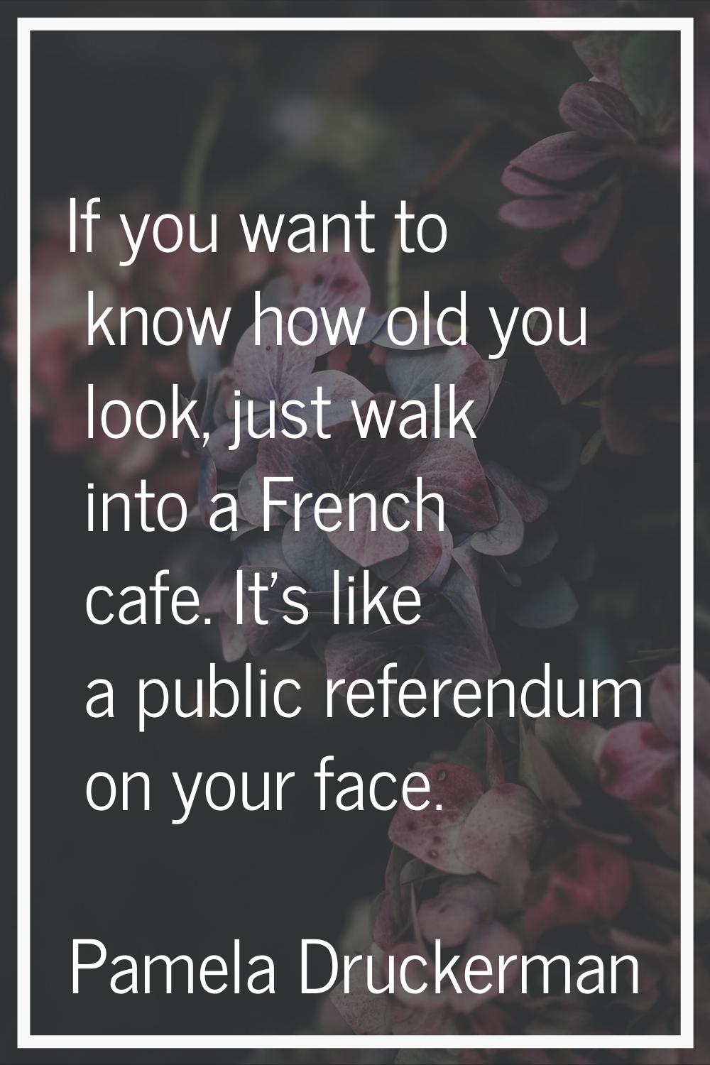 If you want to know how old you look, just walk into a French cafe. It's like a public referendum o