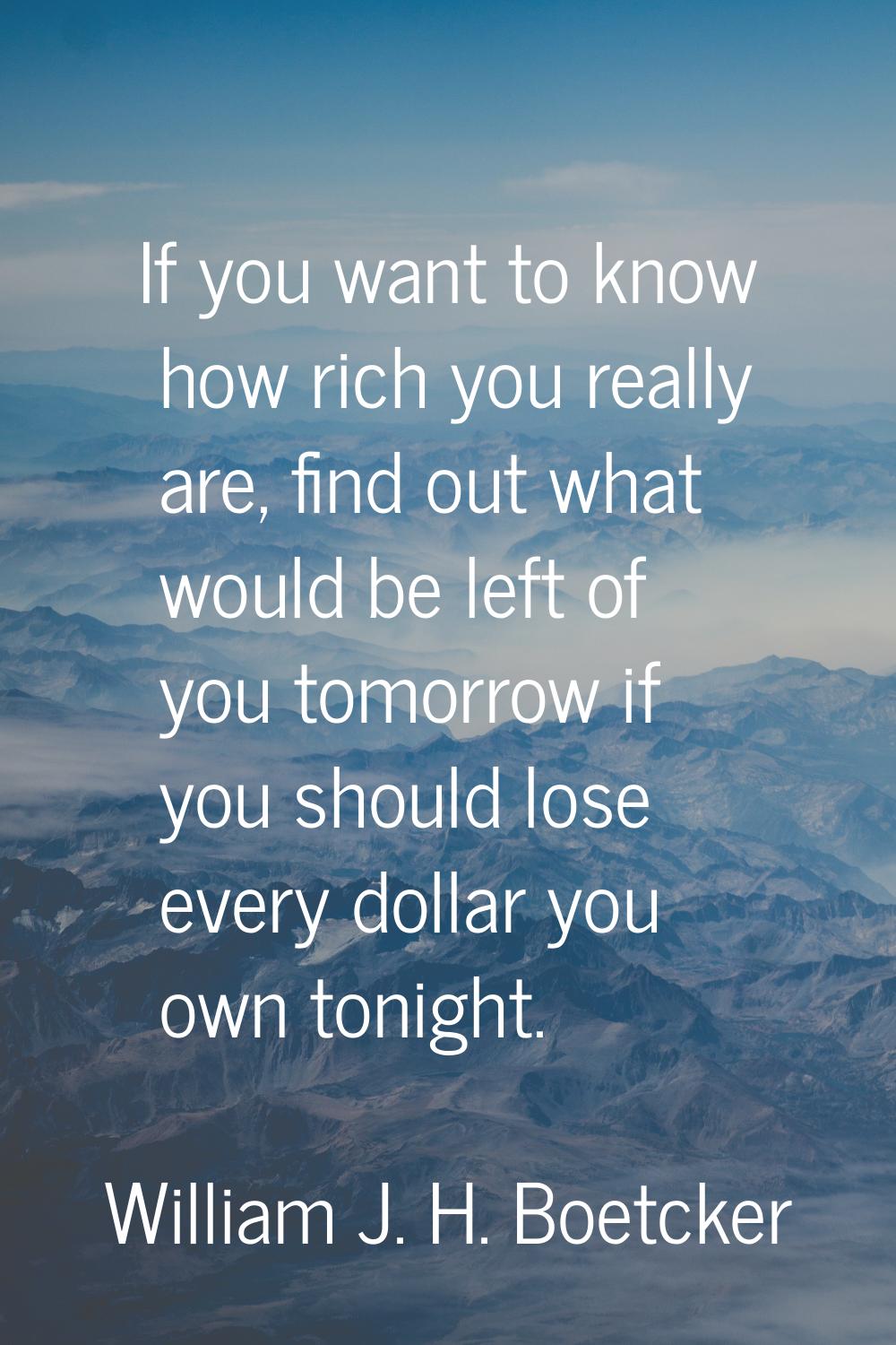 If you want to know how rich you really are, find out what would be left of you tomorrow if you sho
