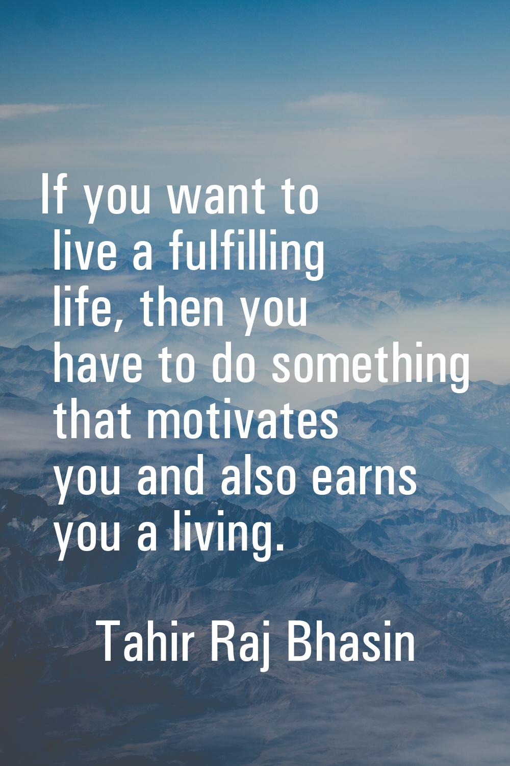 If you want to live a fulfilling life, then you have to do something that motivates you and also ea