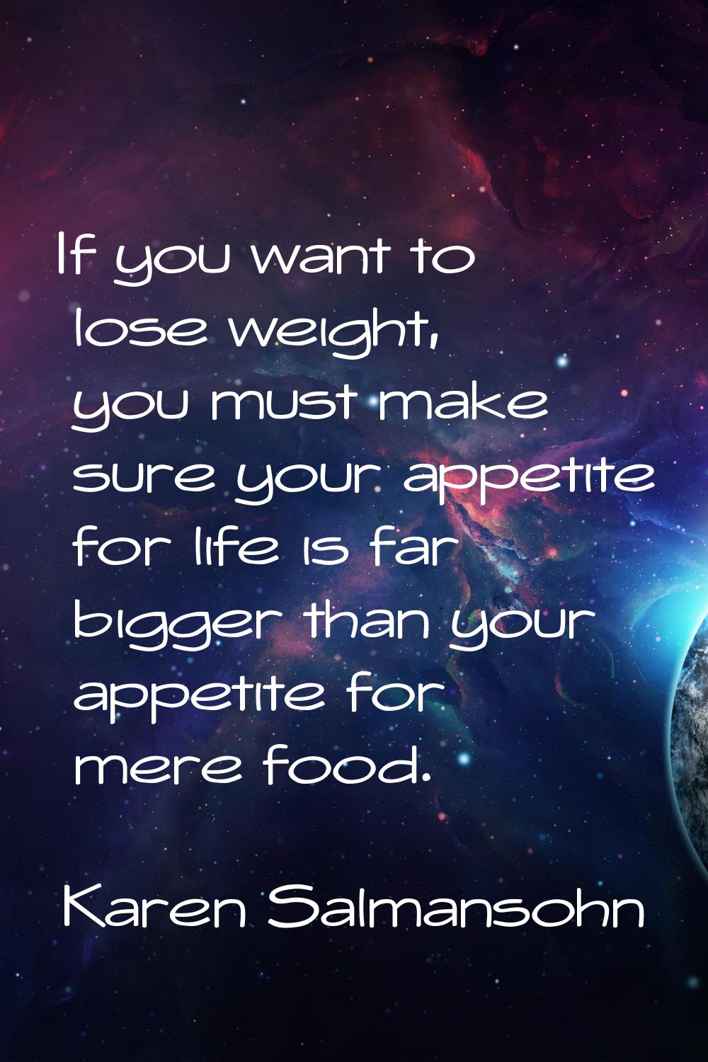 If you want to lose weight, you must make sure your appetite for life is far bigger than your appet