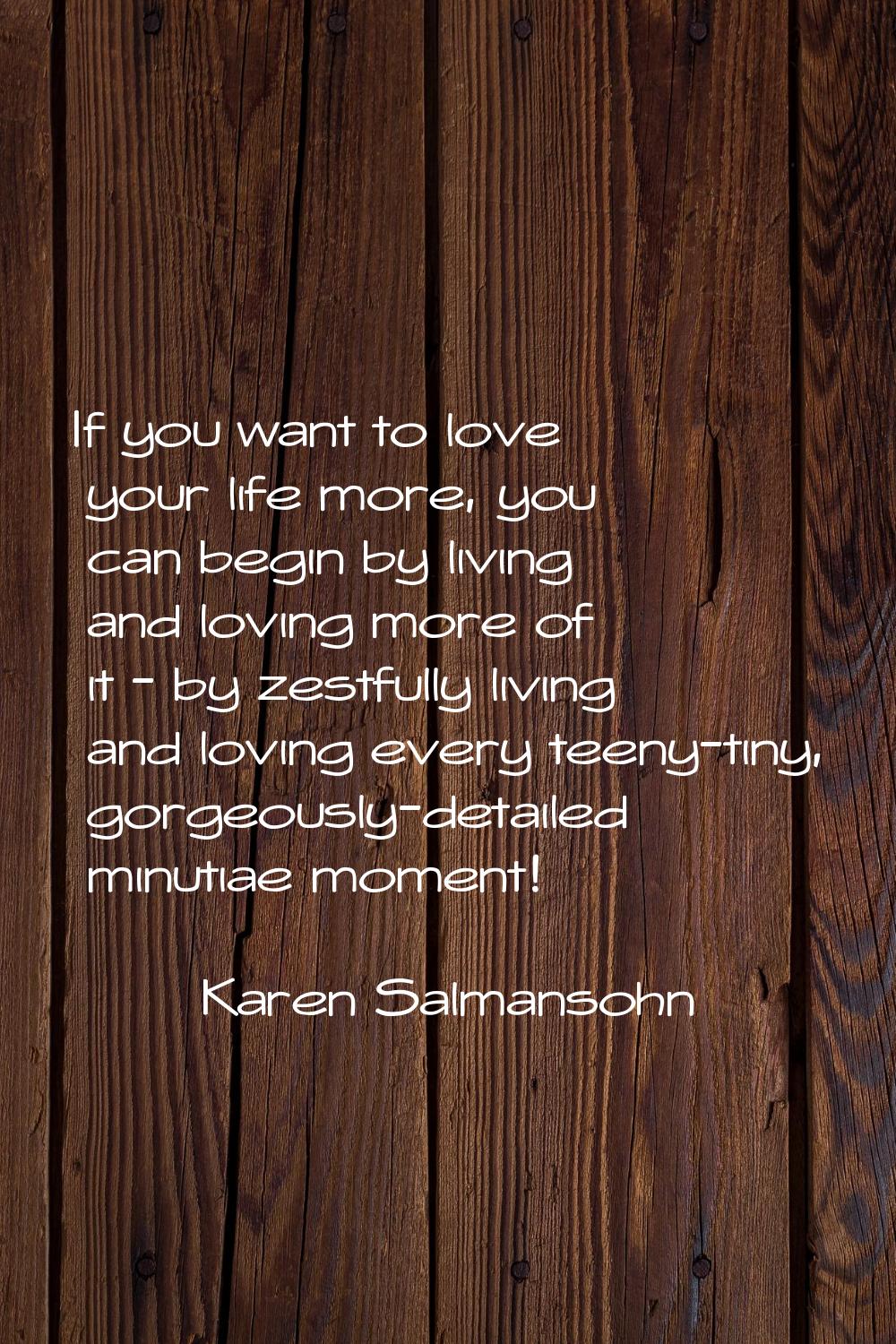 If you want to love your life more, you can begin by living and loving more of it - by zestfully li