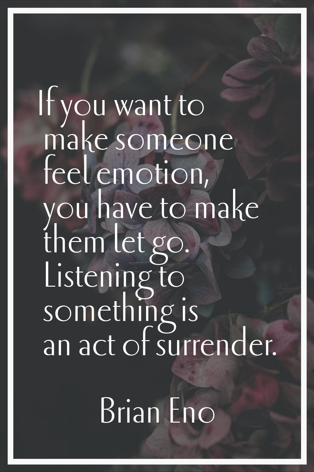 If you want to make someone feel emotion, you have to make them let go. Listening to something is a