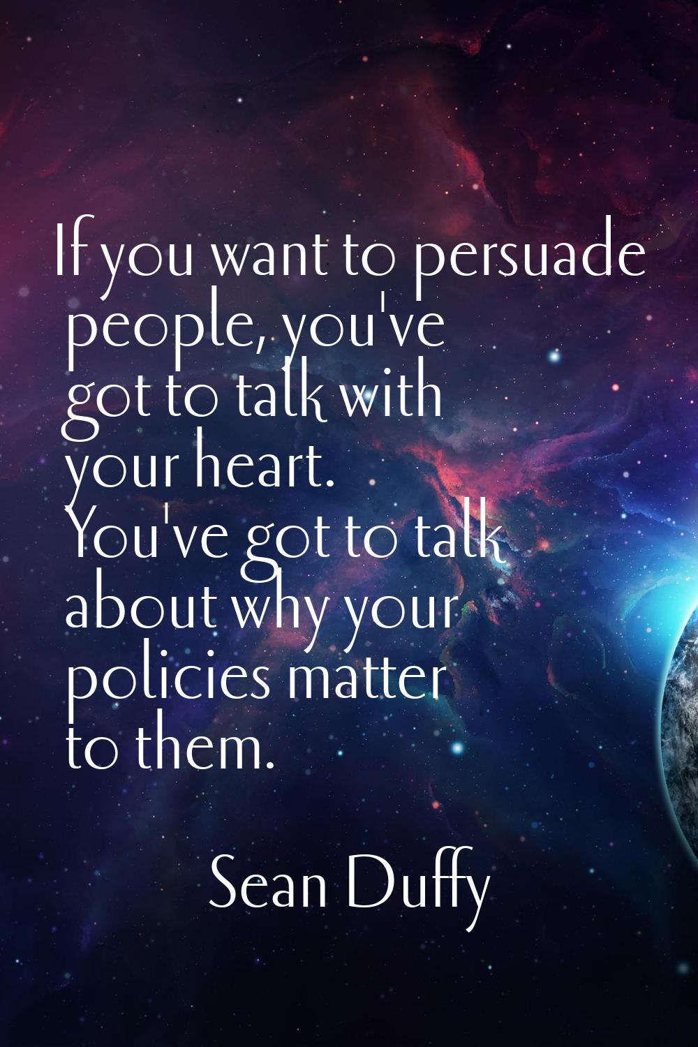 If you want to persuade people, you've got to talk with your heart. You've got to talk about why yo