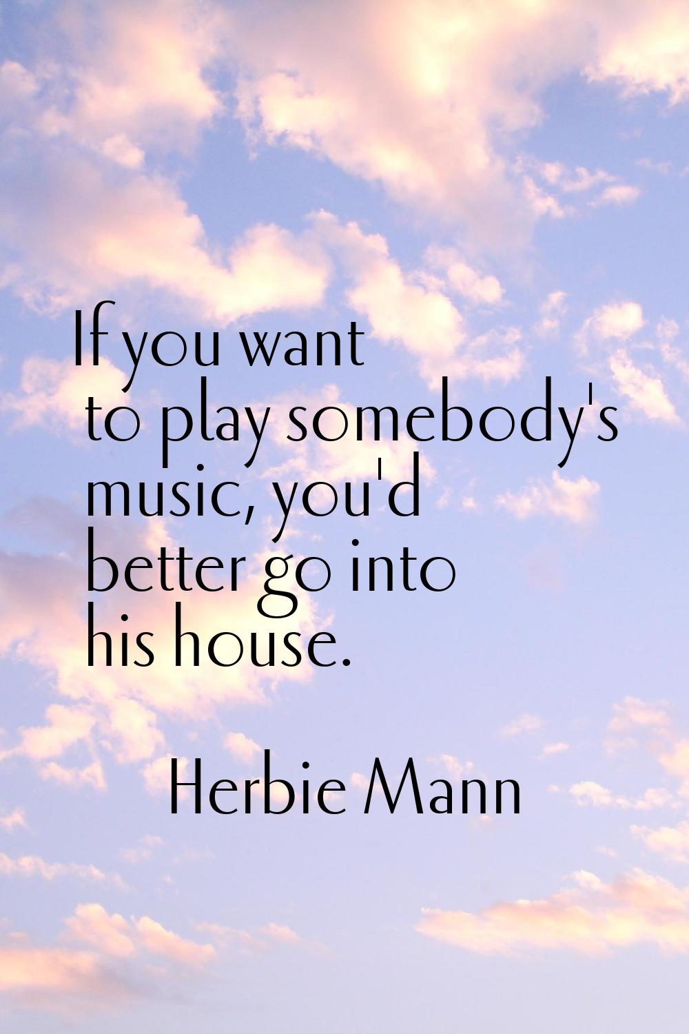 If you want to play somebody's music, you'd better go into his house.