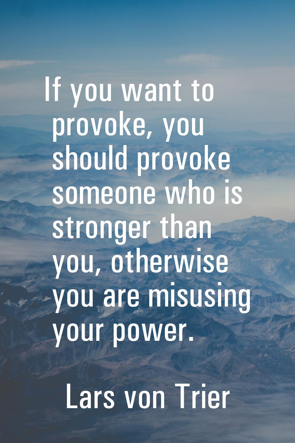 If you want to provoke, you should provoke someone who is stronger than you, otherwise you are misu