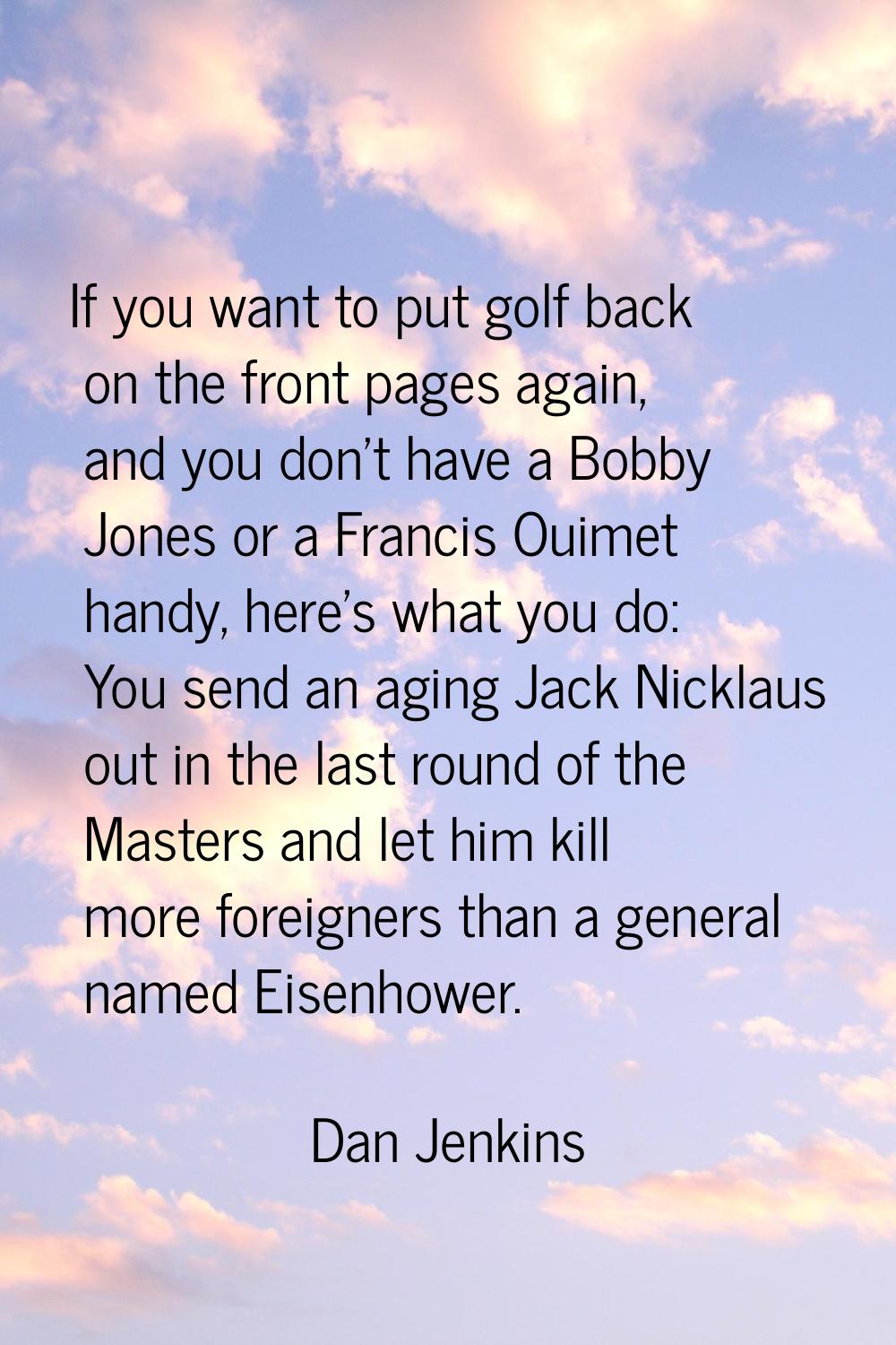 If you want to put golf back on the front pages again, and you don't have a Bobby Jones or a Franci