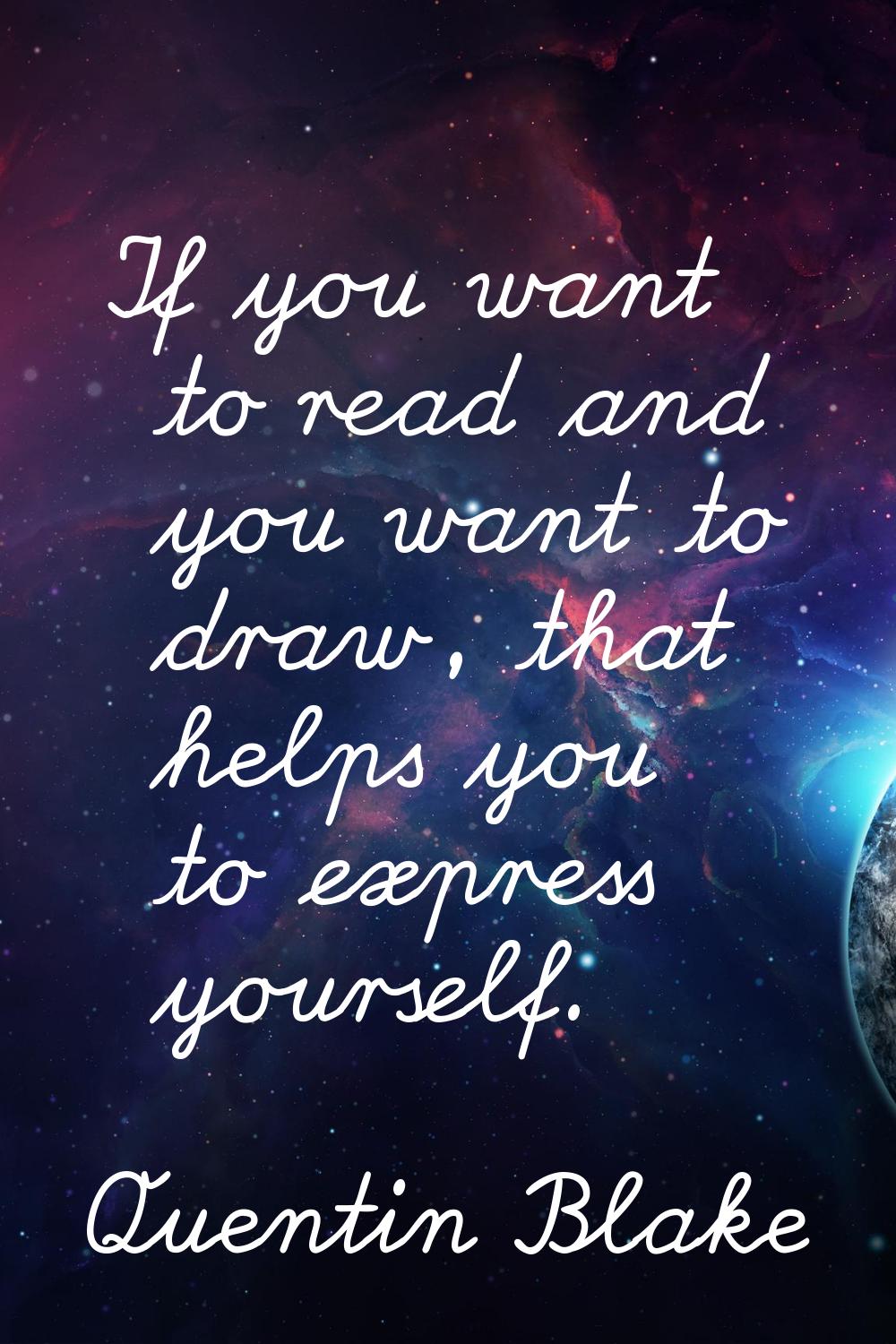 If you want to read and you want to draw, that helps you to express yourself.