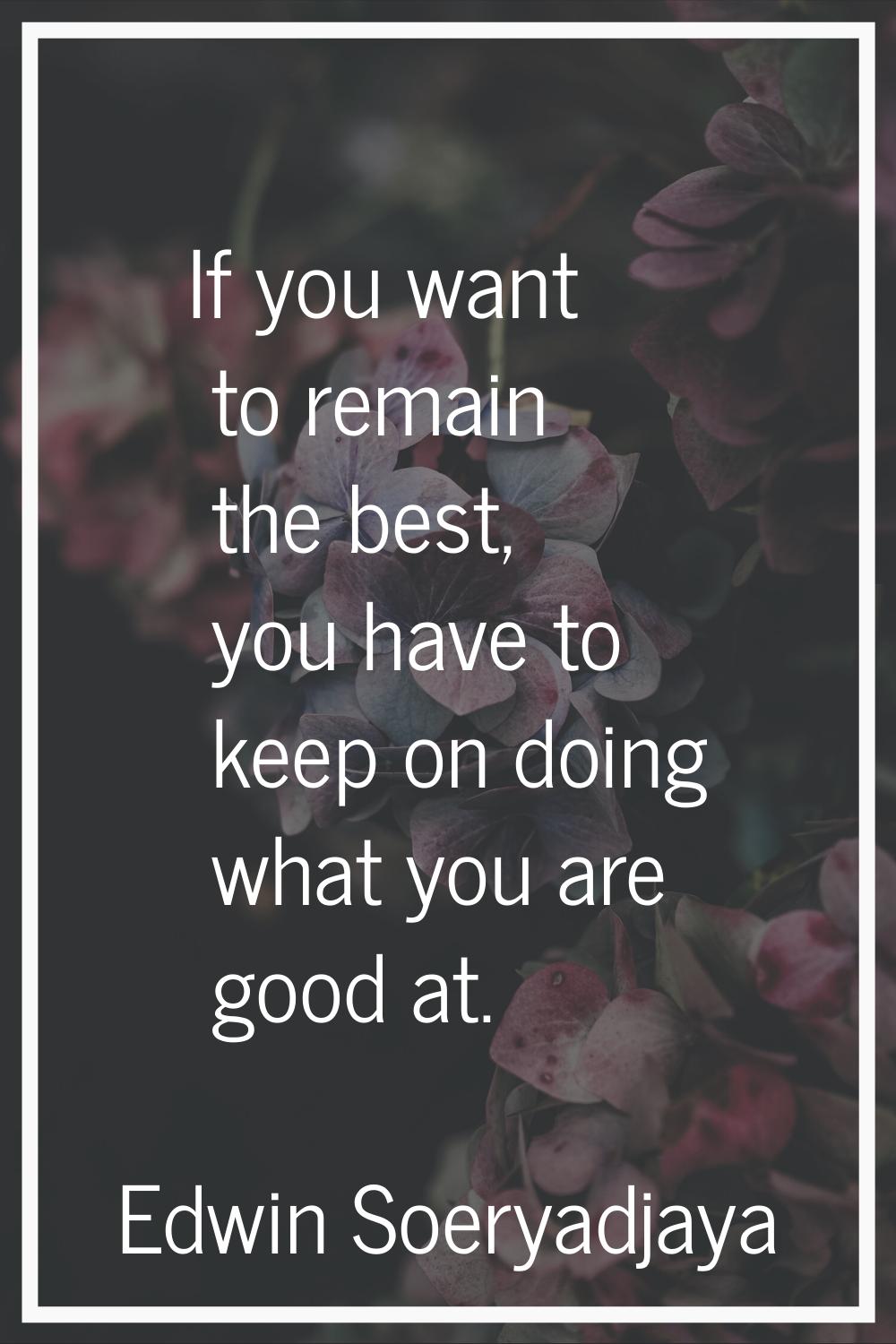 If you want to remain the best, you have to keep on doing what you are good at.