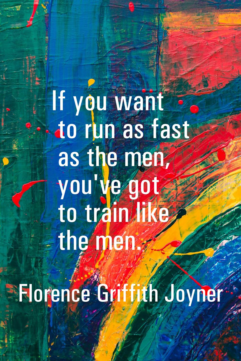 If you want to run as fast as the men, you've got to train like the men.