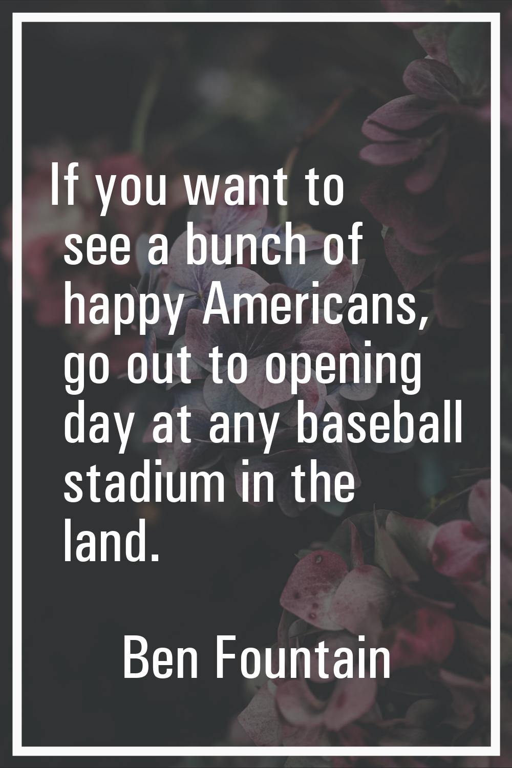 If you want to see a bunch of happy Americans, go out to opening day at any baseball stadium in the