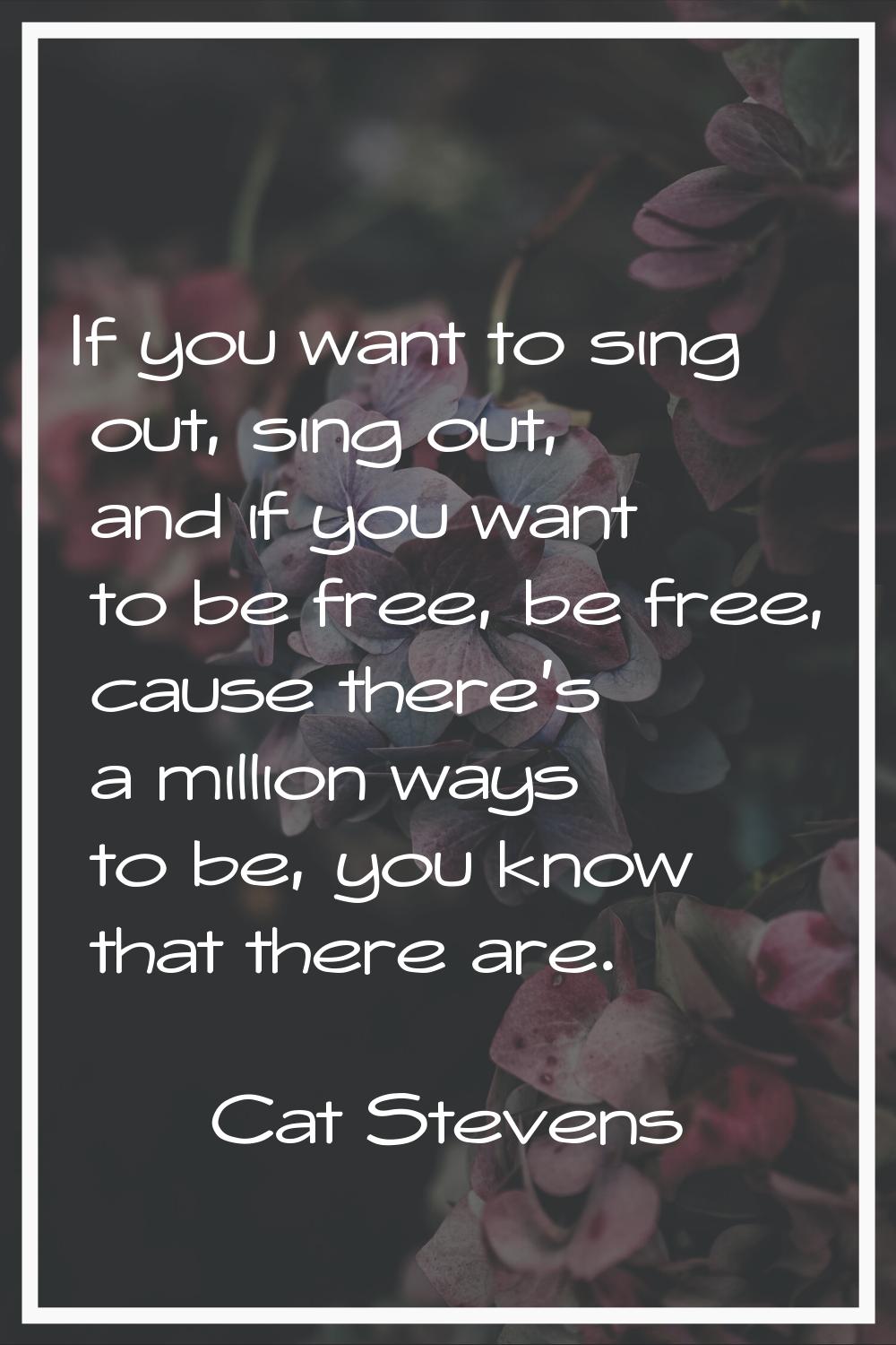 If you want to sing out, sing out, and if you want to be free, be free, cause there's a million way