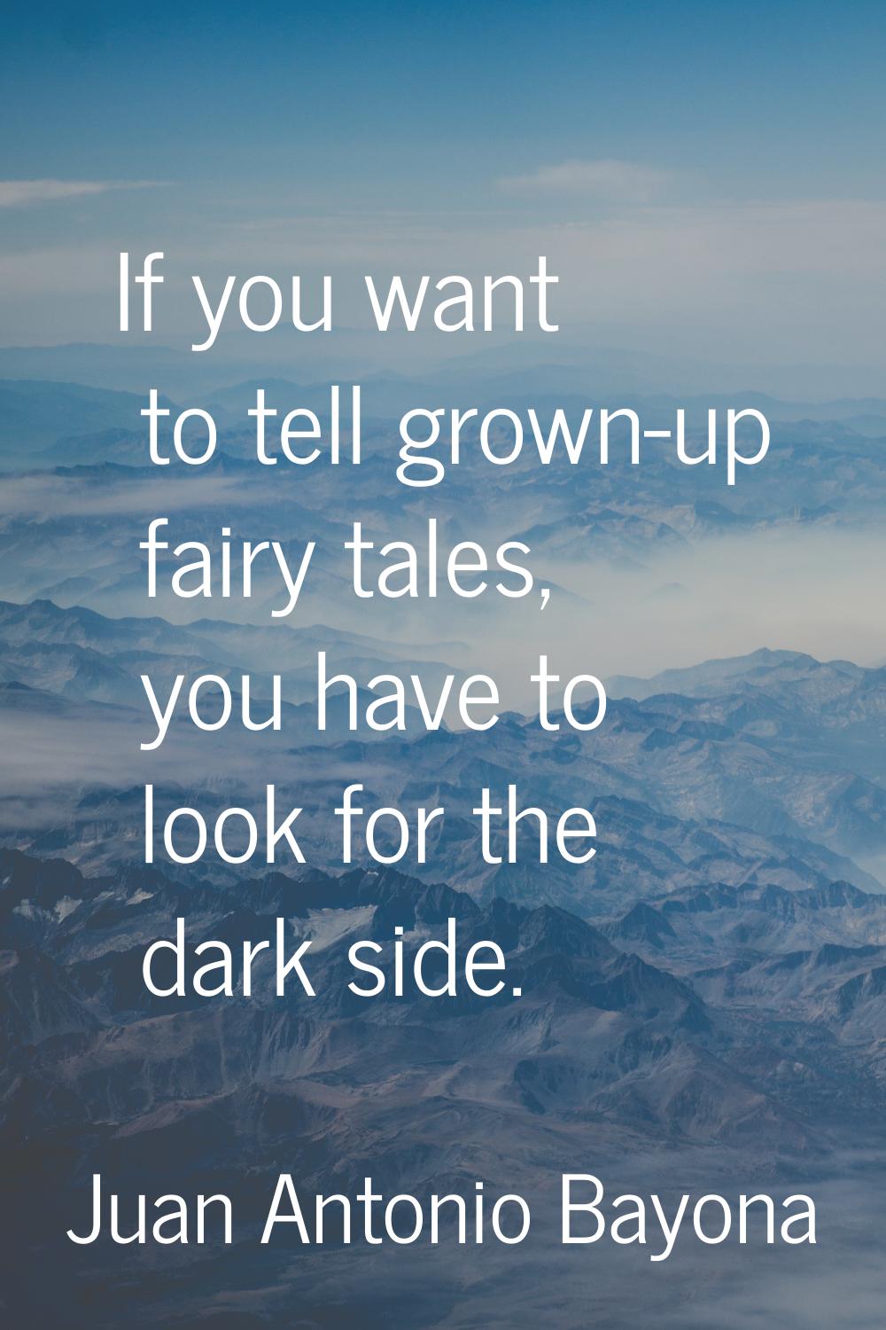 If you want to tell grown-up fairy tales, you have to look for the dark side.